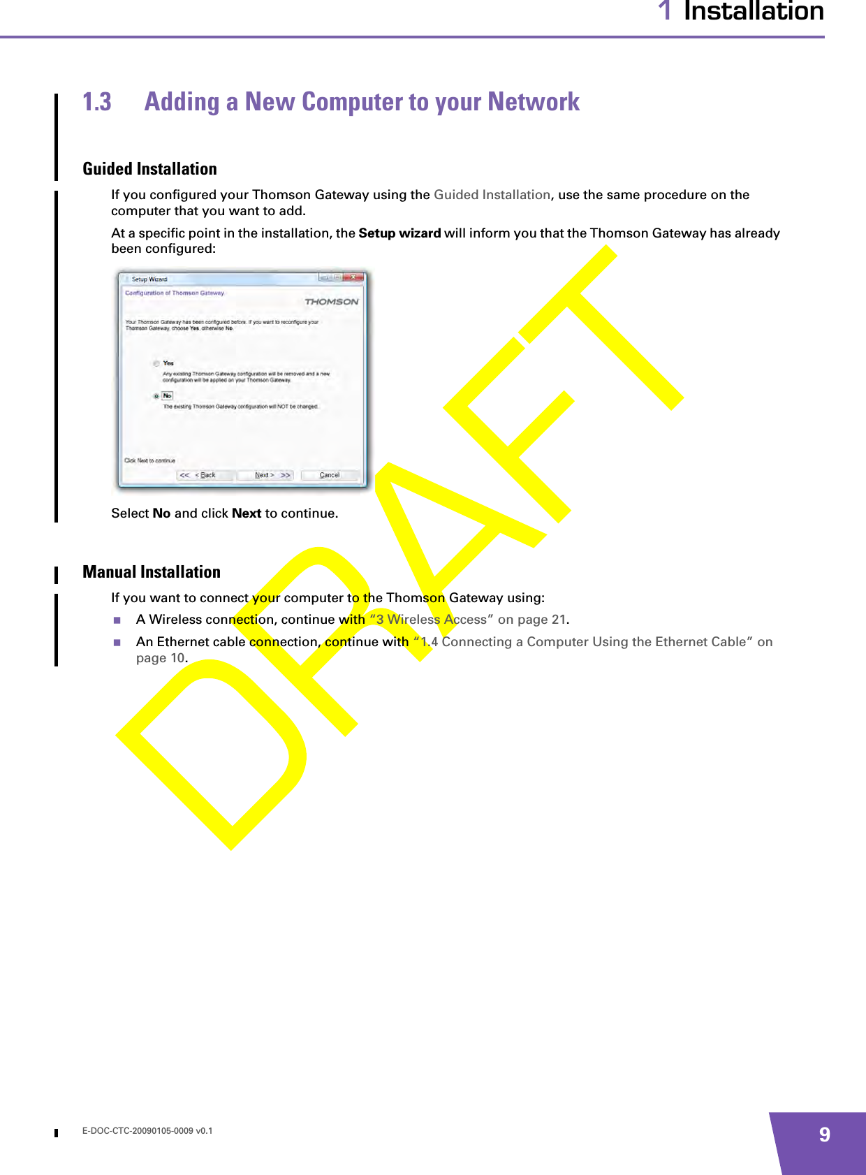 E-DOC-CTC-20090105-0009 v0.1 91 Installation1.3 Adding a New Computer to your NetworkGuided InstallationIf you configured your Thomson Gateway using the Guided Installation, use the same procedure on the computer that you want to add.At a specific point in the installation, the Setup wizard will inform you that the Thomson Gateway has already been configured:Select No and click Next to continue.Manual InstallationIf you want to connect your computer to the Thomson Gateway using:A Wireless connection, continue with “3 Wireless Access” on page 21.An Ethernet cable connection, continue with “1.4 Connecting a Computer Using the Ethernet Cable” on page 10.