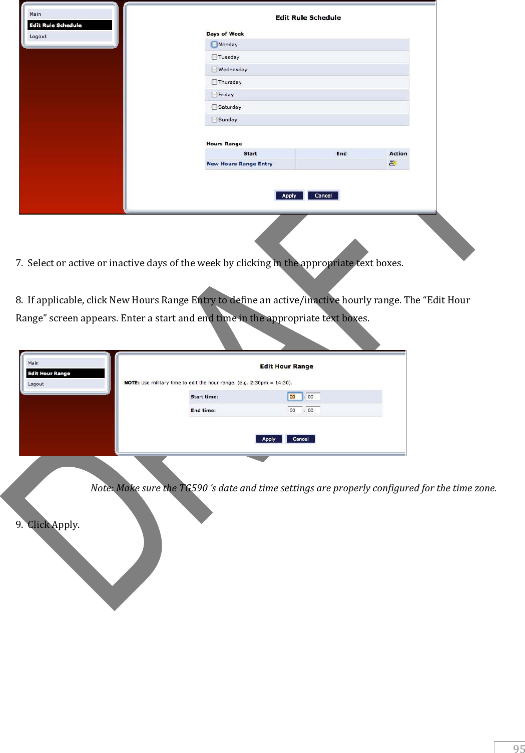   95    7.  Select or active or inactive days of the week by clicking in the appropriate text boxes.  8.  If applicable, click New Hours Range Entry to define an active/inactive hourly range. The “Edit Hour Range” screen appears. Enter a start and end time in the appropriate text boxes.            Note: Make sure the TG590 ’s date and time settings are properly configured for the time zone.  9.  Click Apply.           