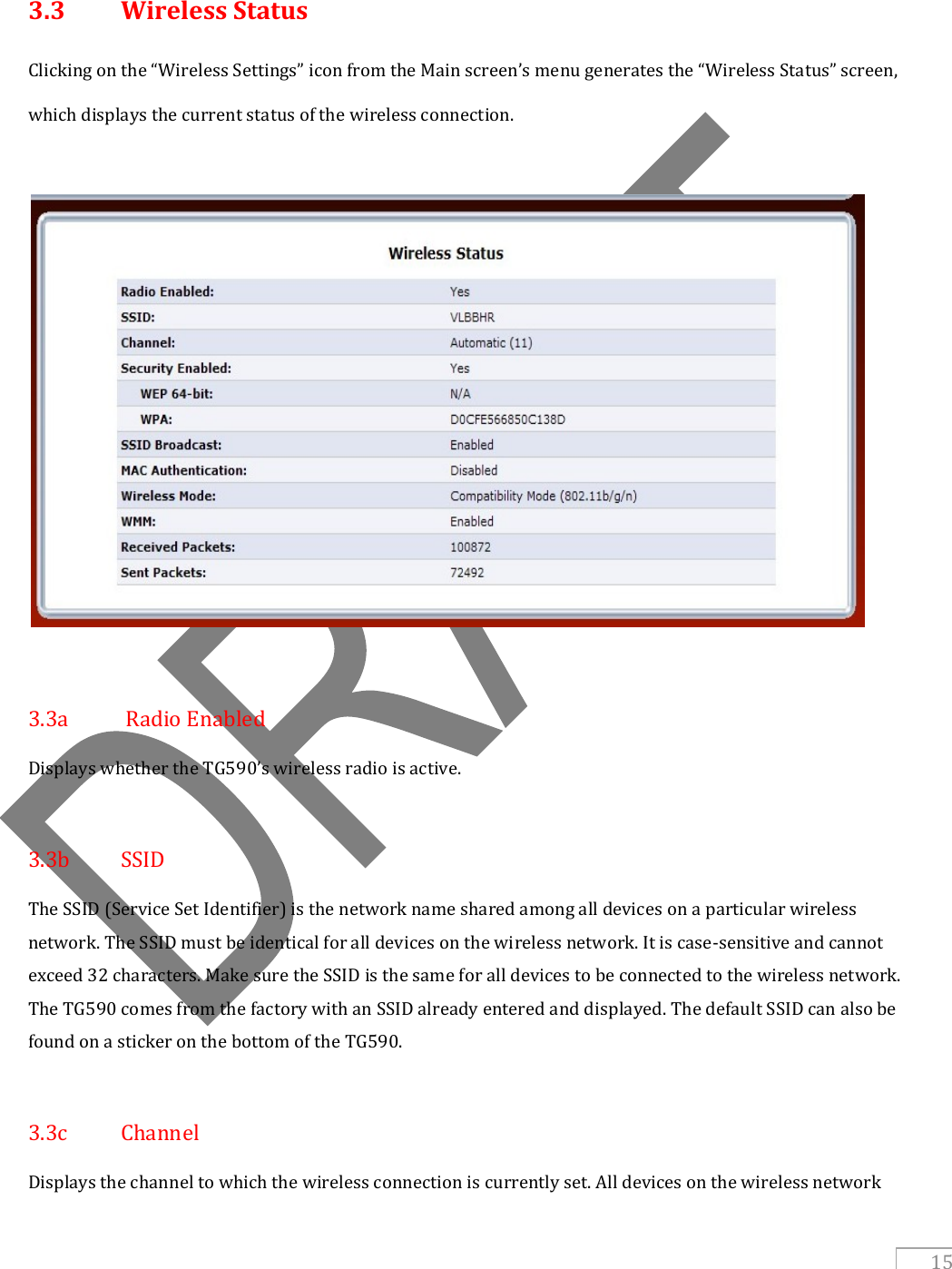   15  3.3  Wireless Status Clicking on the “Wireless Settings” icon from the Main screen’s menu generates the “Wireless Status” screen, which displays the current status of the wireless connection.    3.3a   Radio Enabled Displays whether the TG590’s wireless radio is active.  3.3b  SSID The SSID (Service Set Identifier) is the network name shared among all devices on a particular wireless network. The SSID must be identical for all devices on the wireless network. It is case-sensitive and cannot exceed 32 characters. Make sure the SSID is the same for all devices to be connected to the wireless network. The TG590 comes from the factory with an SSID already entered and displayed. The default SSID can also be found on a sticker on the bottom of the TG590.  3.3c  Channel Displays the channel to which the wireless connection is currently set. All devices on the wireless network 
