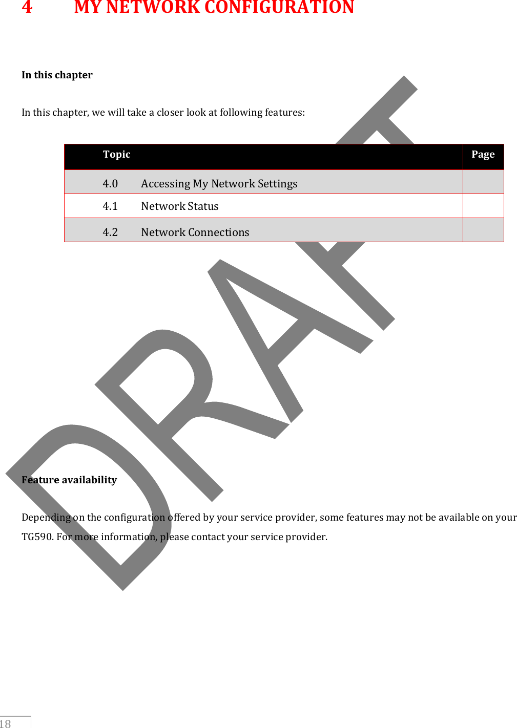     18  4  MY NETWORK CONFIGURATION   In this chapter  In this chapter, we will take a closer look at following features:  Topic Page 4.0   Accessing My Network Settings  4.1   Network Status  4.2   Network Connections                  Feature availability  Depending on the configuration offered by your service provider, some features may not be available on your TG590. For more information, please contact your service provider.   