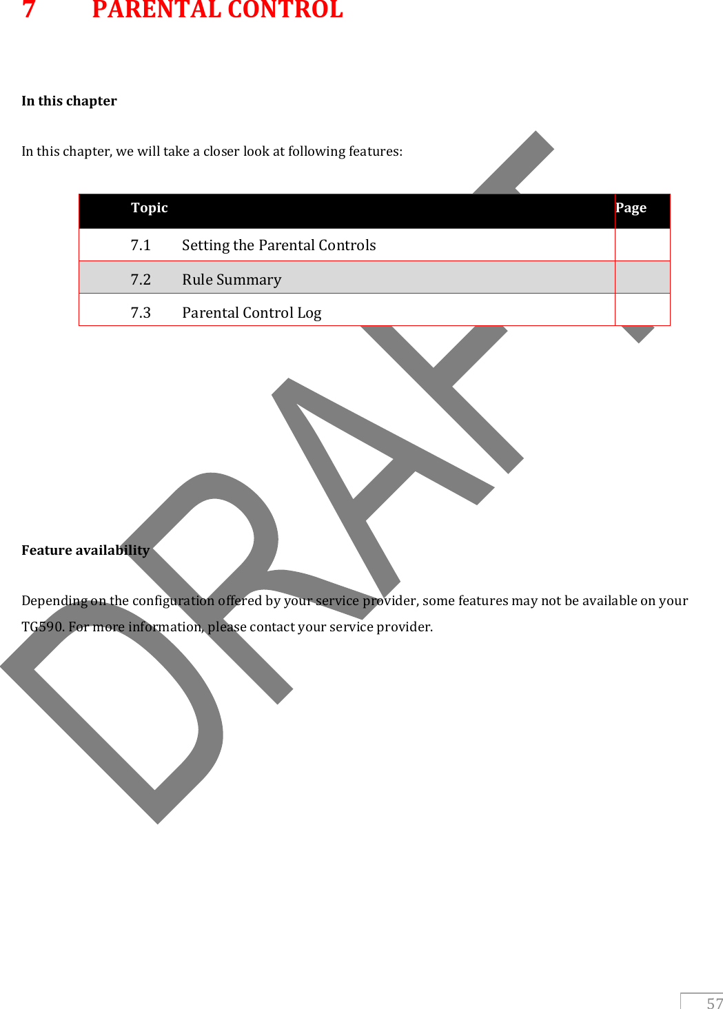   57 7  PARENTAL CONTROL   In this chapter  In this chapter, we will take a closer look at following features:  Topic Page 7.1  Setting the Parental Controls  7.2  Rule Summary   7.3   Parental Control Log                  Feature availability  Depending on the configuration offered by your service provider, some features may not be available on your TG590. For more information, please contact your service provider.  