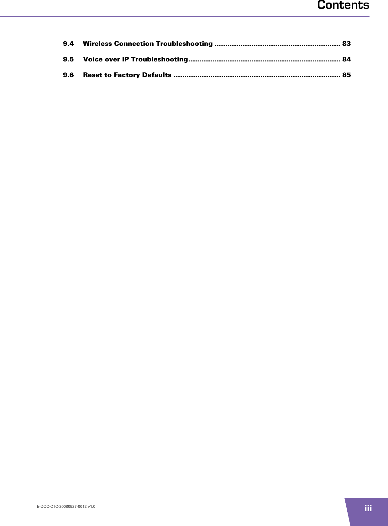 E-DOC-CTC-20080527-0012 v1.0 iiiContents9.4 Wireless Connection Troubleshooting .......................................................... 839.5 Voice over IP Troubleshooting...................................................................... 849.6 Reset to Factory Defaults ............................................................................. 85