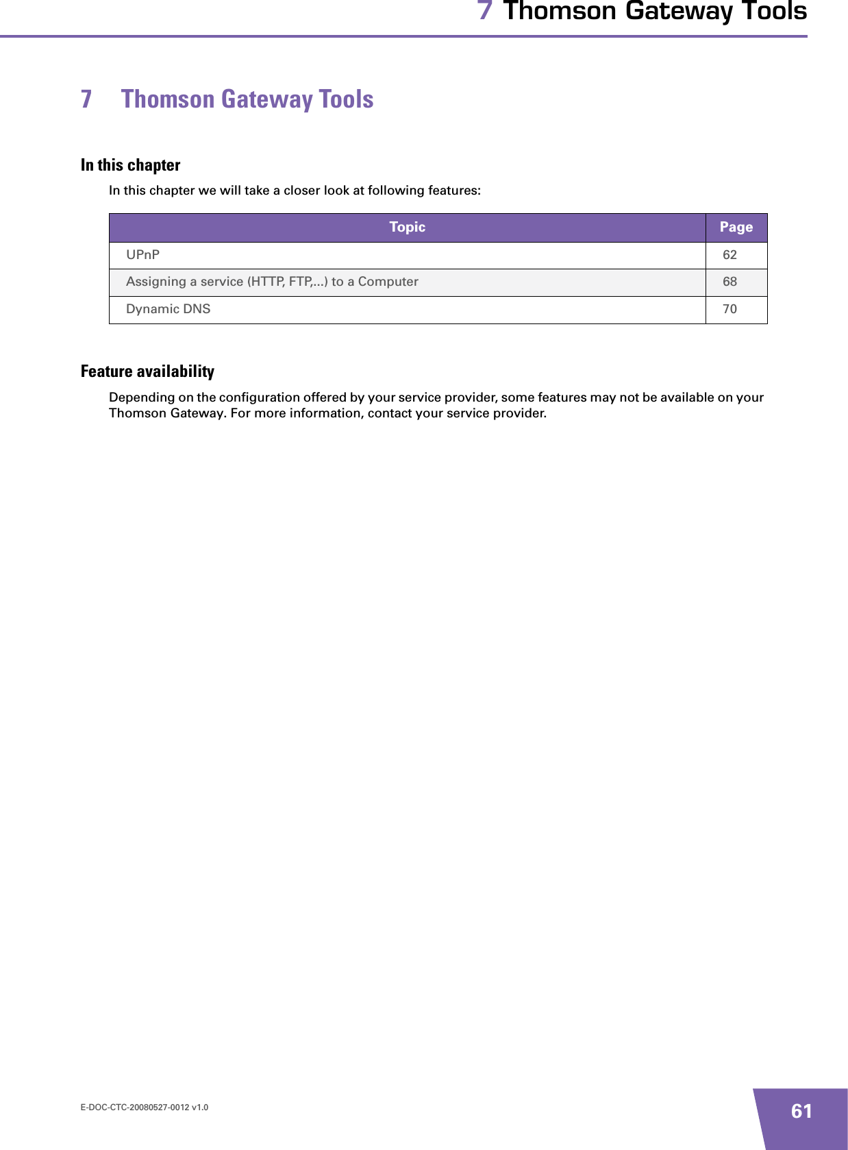 E-DOC-CTC-20080527-0012 v1.0 617 Thomson Gateway Tools7 Thomson Gateway ToolsIn this chapterIn this chapter we will take a closer look at following features:Feature availabilityDepending on the configuration offered by your service provider, some features may not be available on your Thomson Gateway. For more information, contact your service provider.Topic PageUPnP 62Assigning a service (HTTP, FTP,...) to a Computer 68Dynamic DNS 70