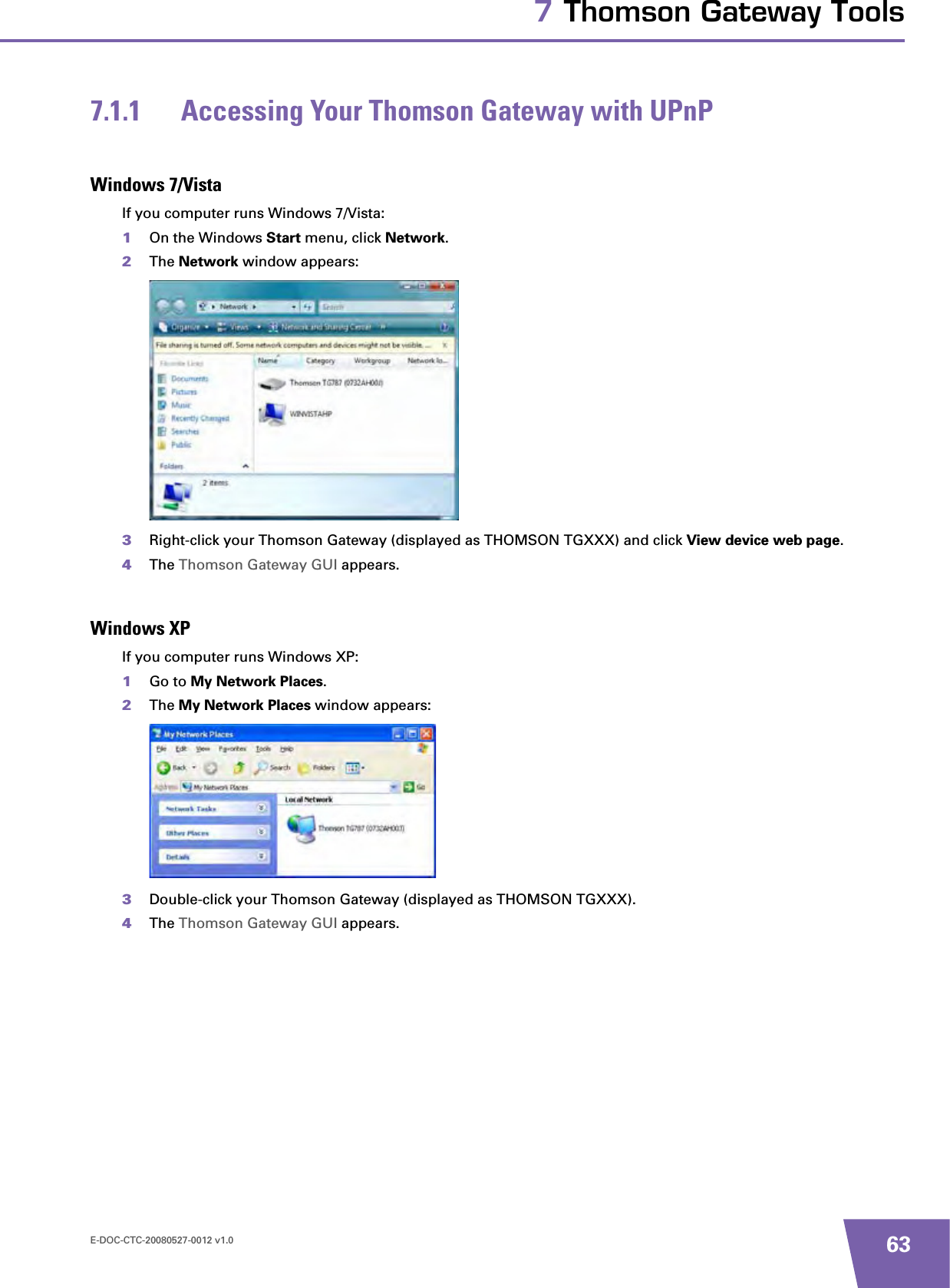 E-DOC-CTC-20080527-0012 v1.0 637 Thomson Gateway Tools7.1.1 Accessing Your Thomson Gateway with UPnPWindows 7/VistaIf you computer runs Windows 7/Vista:1On the Windows Start menu, click Network.2The Network window appears:3Right-click your Thomson Gateway (displayed as THOMSON TGXXX) and click View device web page.4The Thomson Gateway GUI appears.Windows XPIf you computer runs Windows XP:1Go to My Network Places.2The My Network Places window appears:3Double-click your Thomson Gateway (displayed as THOMSON TGXXX).4The Thomson Gateway GUI appears.