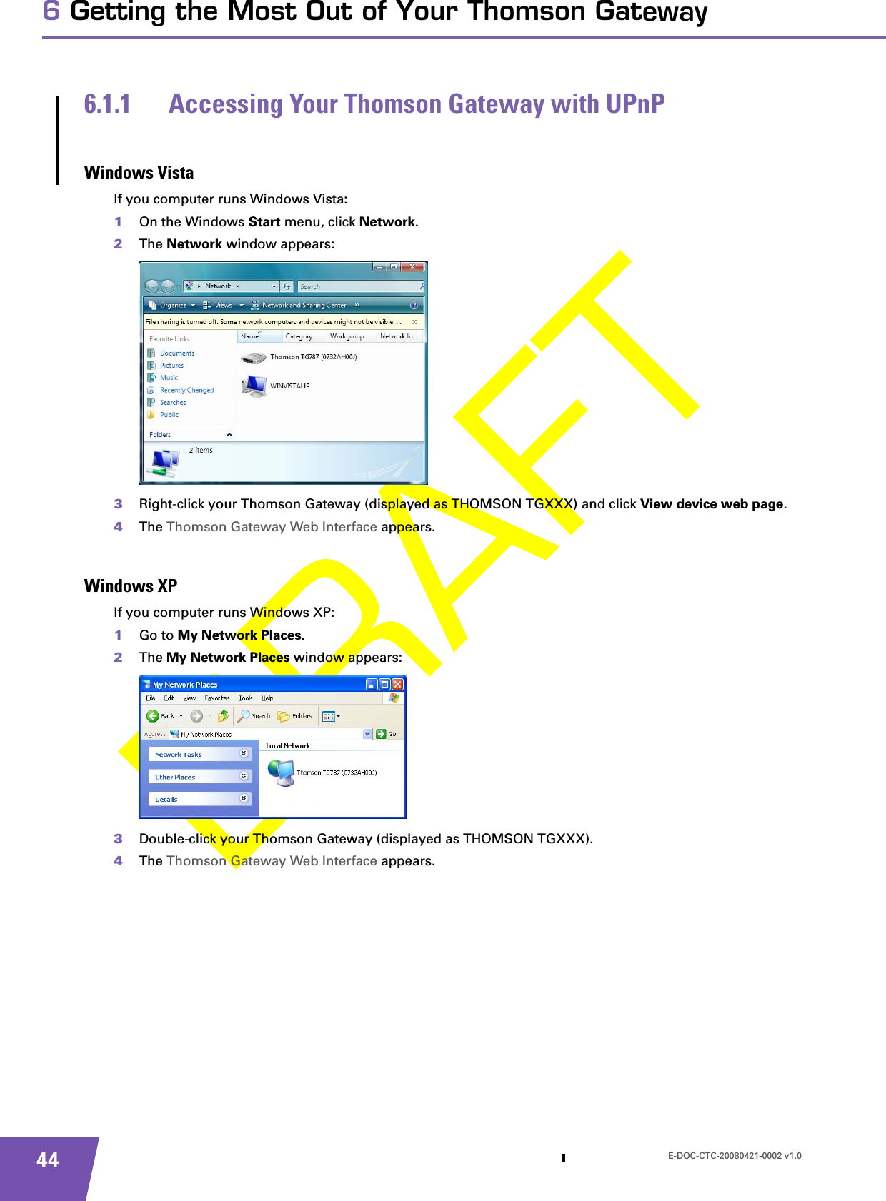 E-DOC-CTC-20080421-0002 v1.0446 Getting the Most Out of Your Thomson Gateway6.1.1 Accessing Your Thomson Gateway with UPnPWindows VistaIf you computer runs Windows Vista:1On the Windows Start menu, click Network.2The Network window appears:3Right-click your Thomson Gateway (displayed as THOMSON TGXXX) and click View device web page.4The Thomson Gateway Web Interface appears.Windows XPIf you computer runs Windows XP:1Go to My Network Places.2The My Network Places window appears:3Double-click your Thomson Gateway (displayed as THOMSON TGXXX).4The Thomson Gateway Web Interface appears.