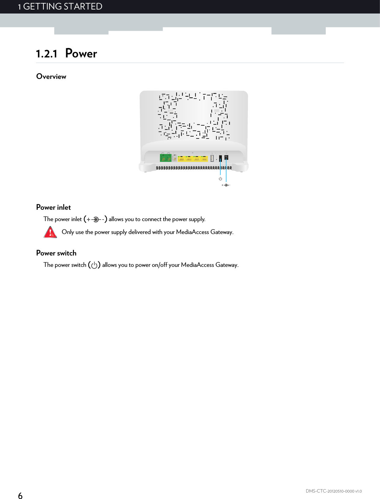 61GETTING STARTEDDMS-CTC-20120510-0000 v1.01.2.1 PowerOverviewPower inletThe power inlet () allows you to connect the power supply.Power switchThe power switch () allows you to power on/off your MediaAccess Gateway.Only use the power supply delivered with your MediaAccess Gateway.