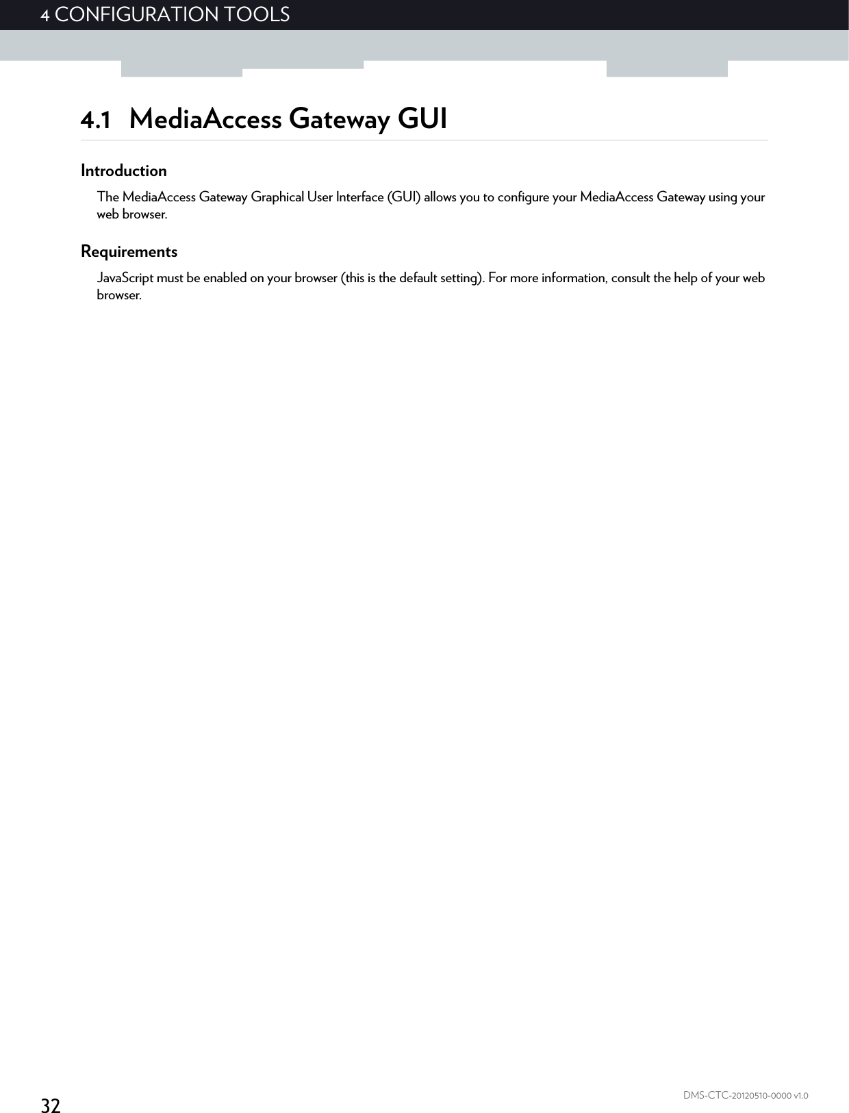 324CONFIGURATION TOOLSDMS-CTC-20120510-0000 v1.04.1 MediaAccess Gateway GUIIntroductionThe MediaAccess Gateway Graphical User Interface (GUI) allows you to configure your MediaAccess Gateway using your web browser.RequirementsJavaScript must be enabled on your browser (this is the default setting). For more information, consult the help of your web browser.