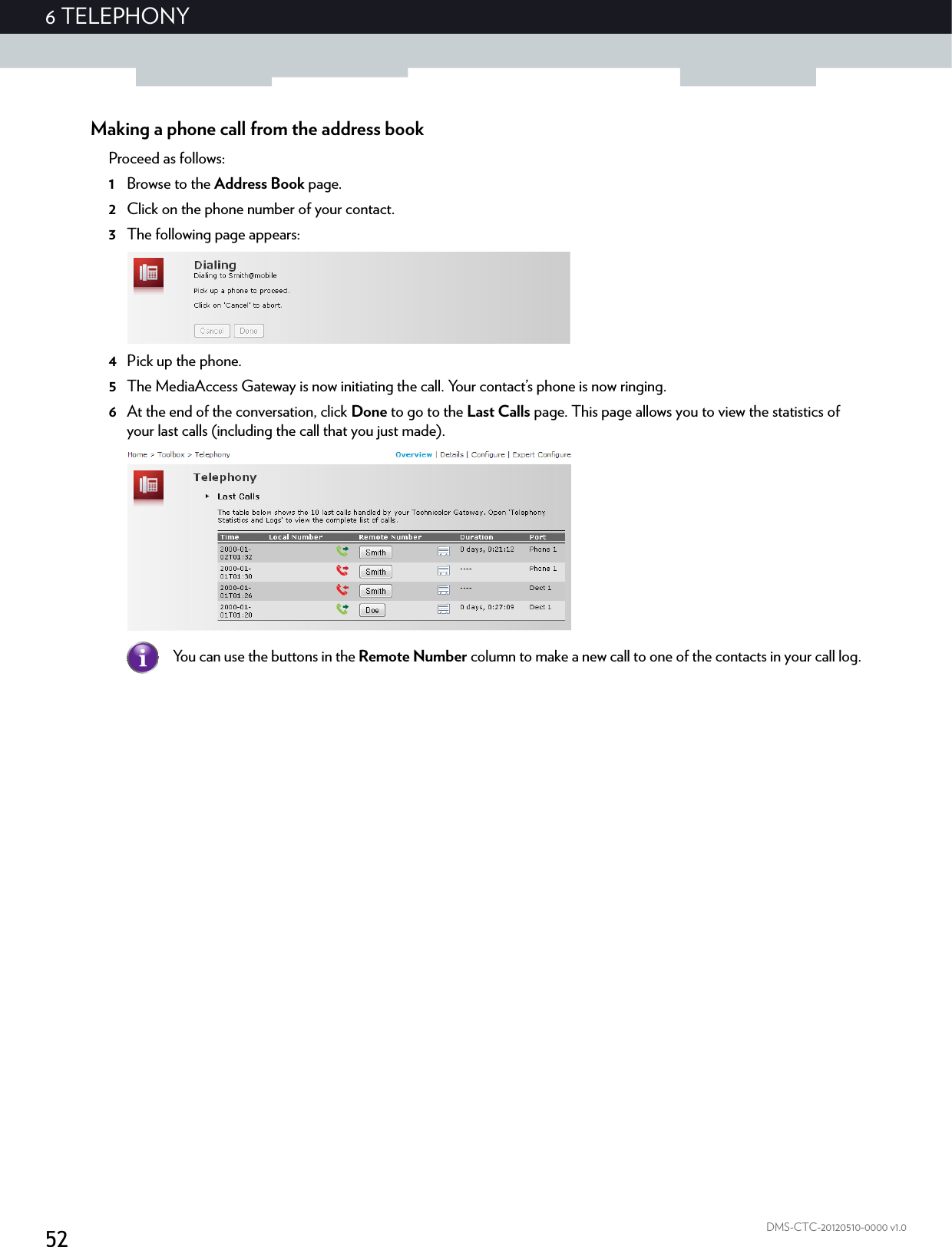 526 TELEPHONYDMS-CTC-20120510-0000 v1.0Making a phone call from the address bookProceed as follows:1Browse to the Address Book page.2Click on the phone number of your contact.3The following page appears:4Pick up the phone.5The MediaAccess Gateway is now initiating the call. Your contact’s phone is now ringing.6At the end of the conversation, click Done to go to the Last Calls page. This page allows you to view the statistics of your last calls (including the call that you just made).You can use the buttons in the Remote Number column to make a new call to one of the contacts in your call log.