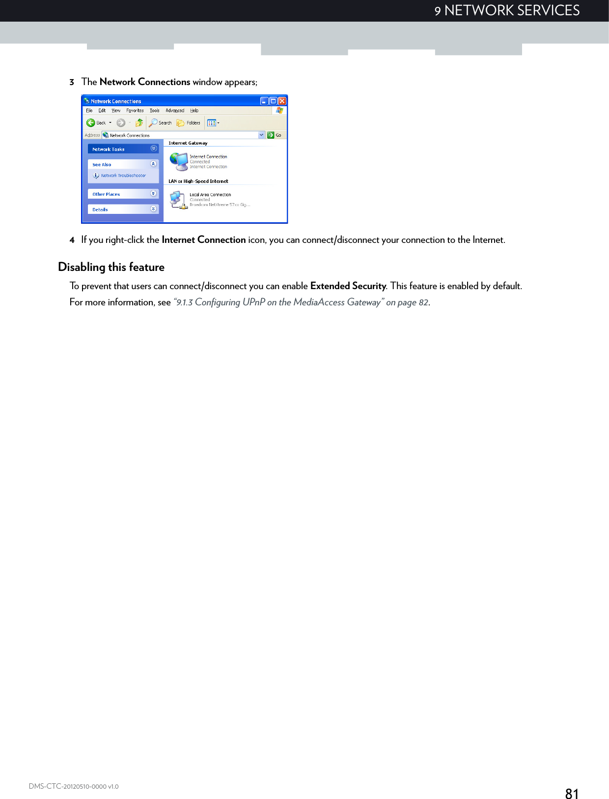 819 NETWORK SERVICESDMS-CTC-20120510-0000 v1.03The Network Connections window appears;4If you right-click the Internet Connection icon, you can connect/disconnect your connection to the Internet.Disabling this featureTo prevent that users can connect/disconnect you can enable Extended Security. This feature is enabled by default.For more information, see “9.1.3 Configuring UPnP on the MediaAccess Gateway” on page 82.