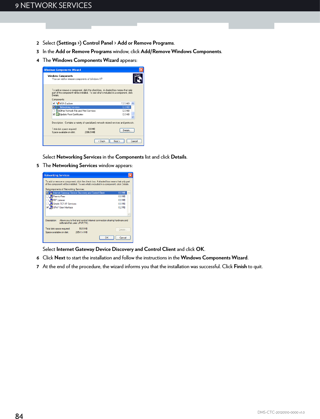 849NETWORK SERVICESDMS-CTC-20120510-0000 v1.02Select (Settings &gt;) Control Panel &gt; Add or Remove Programs.3In the Add or Remove Programs window, click Add/Remove Windows Components.4The Windows Components Wizard appears:Select Networking Services in the Components list and click Details.5The Networking Services window appears:Select Internet Gateway Device Discovery and Control Client and click OK.6Click Next to start the installation and follow the instructions in the Windows Components Wizard.7At the end of the procedure, the wizard informs you that the installation was successful. Click Finish to quit.