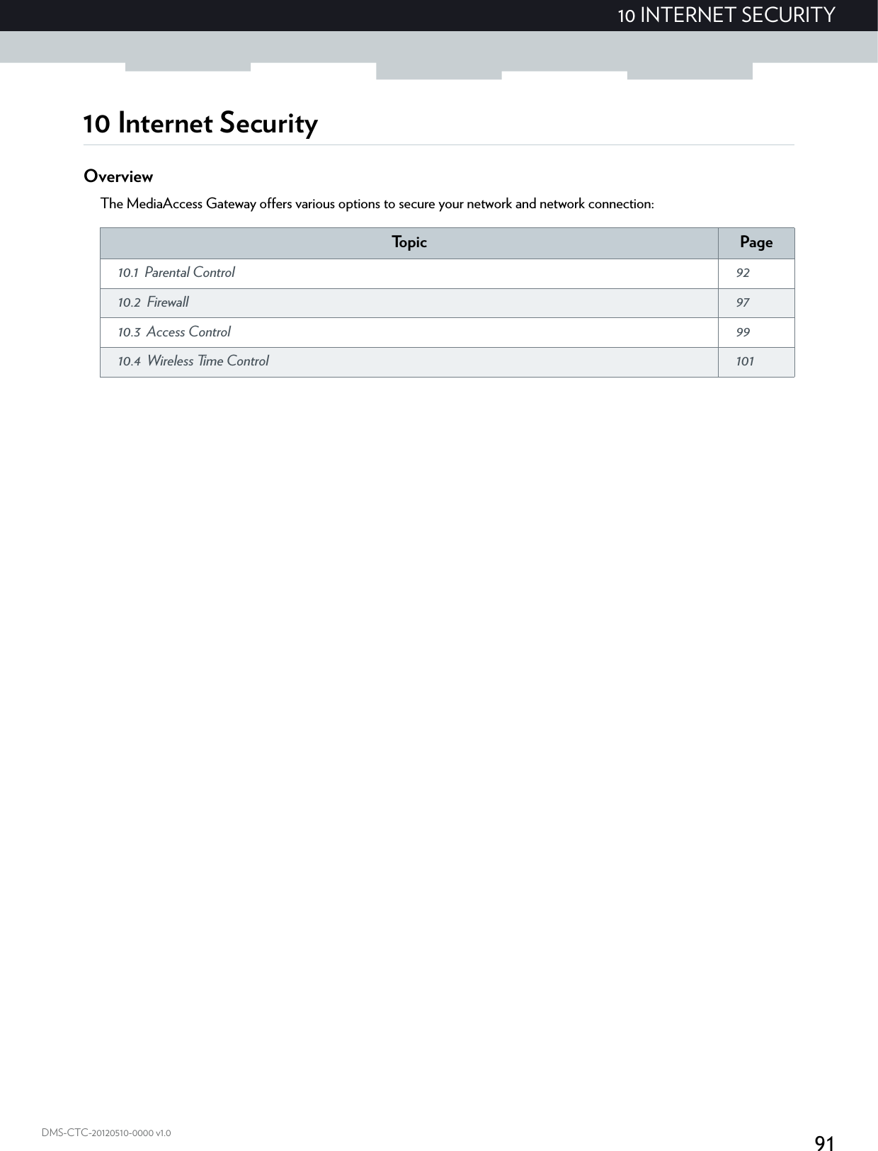 9110 INTERNET SECURITYDMS-CTC-20120510-0000 v1.010 Internet SecurityOverviewThe MediaAccess Gateway offers various options to secure your network and network connection:To p i c Page10.1 Parental Control  9210.2 Firewall  9710.3 Access Control  9910.4 Wireless Time Control  101