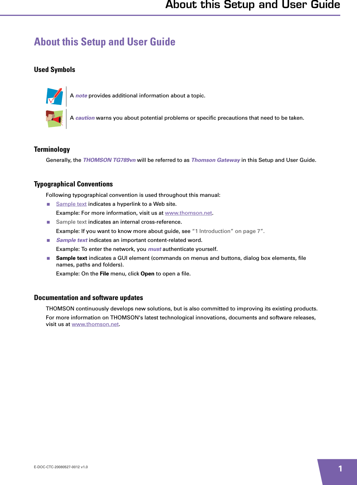 E-DOC-CTC-20080527-0012 v1.0 1About this Setup and User GuideAbout this Setup and User GuideUsed SymbolsTerminologyGenerally, the THOMSON TG789vn will be referred to as Thomson Gateway in this Setup and User Guide.Typographical ConventionsFollowing typographical convention is used throughout this manual:Sample text indicates a hyperlink to a Web site.Example: For more information, visit us at www.thomson.net.Sample text indicates an internal cross-reference.Example: If you want to know more about guide, see “1 Introduction” on page 7”.Sample text indicates an important content-related word.Example: To enter the network, you must authenticate yourself.Sample text indicates a GUI element (commands on menus and buttons, dialog box elements, file names, paths and folders).Example: On the File menu, click Open to open a file.Documentation and software updatesTHOMSON continuously develops new solutions, but is also committed to improving its existing products.For more information on THOMSON&apos;s latest technological innovations, documents and software releases, visit us at www.thomson.net.Anote provides additional information about a topic.Acaution warns you about potential problems or specific precautions that need to be taken.