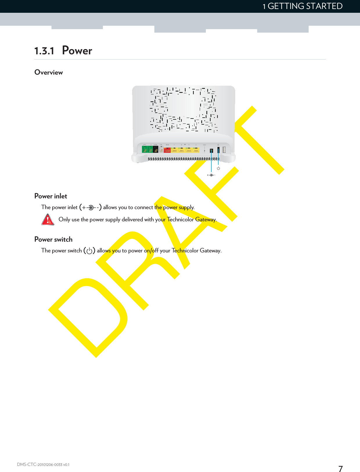 71 GETTING STARTEDDMS-CTC-20101206-0033 v0.11.3.1 PowerOverviewPower inletThe power inlet () allows you to connect the power supply.Power switchThe power switch () allows you to power on/off your Technicolor Gateway.Only use the power supply delivered with your Technicolor Gateway.