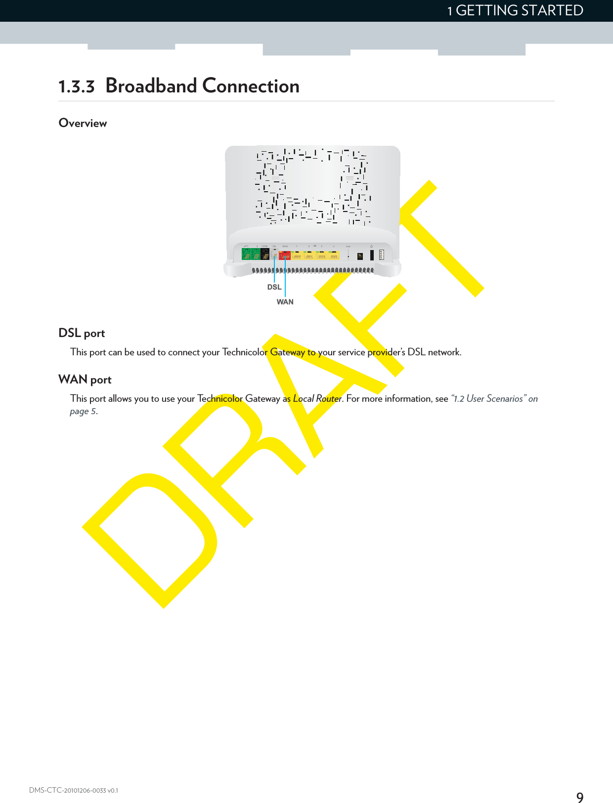 91 GETTING STARTEDDMS-CTC-20101206-0033 v0.11.3.3 Broadband ConnectionOverviewDSL portThis port can be used to connect your Technicolor Gateway to your service provider’s DSL network.WAN portThis port allows you to use your Technicolor Gateway as Local Router. For more information, see “1.2 User Scenarios” on page 5.WANDSL