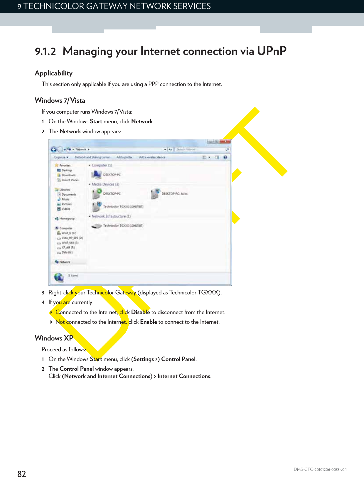 829 TECHNICOLOR GATEWAY NETWORK SERVICESDMS-CTC-20101206-0033 v0.19.1.2 Managing your Internet connection via UPnPApplicabilityThis section only applicable if you are using a PPP connection to the Internet.Windows 7/VistaIf you computer runs Windows 7/Vista:1On the Windows Start menu, click Network.2The Network window appears:3Right-click your Technicolor Gateway (displayed as Technicolor TGXXX).4If you are currently:Connected to the Internet, click Disable to disconnect from the Internet.Not connected to the Internet, click Enable to connect to the Internet.Windows XPProceed as follows:1On the Windows Start menu, click (Settings &gt;) Control Panel.2The Control Panel window appears.Click (Network and Internet Connections) &gt; Internet Connections.