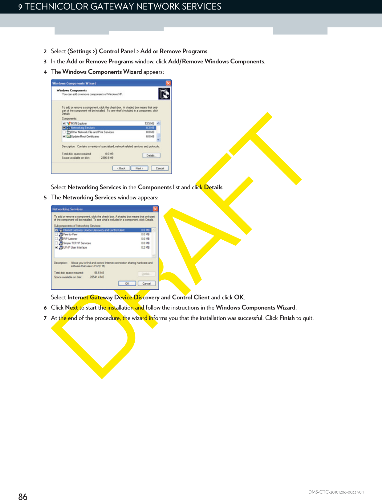 869 TECHNICOLOR GATEWAY NETWORK SERVICESDMS-CTC-20101206-0033 v0.12Select (Settings &gt;) Control Panel &gt; Add or Remove Programs.3In the Add or Remove Programs window, click Add/Remove Windows Components.4The Windows Components Wizard appears:Select Networking Services in the Components list and click Details.5The Networking Services window appears:Select Internet Gateway Device Discovery and Control Client and click OK.6Click Next to start the installation and follow the instructions in the Windows Components Wizard.7At the end of the procedure, the wizard informs you that the installation was successful. Click Finish to quit.