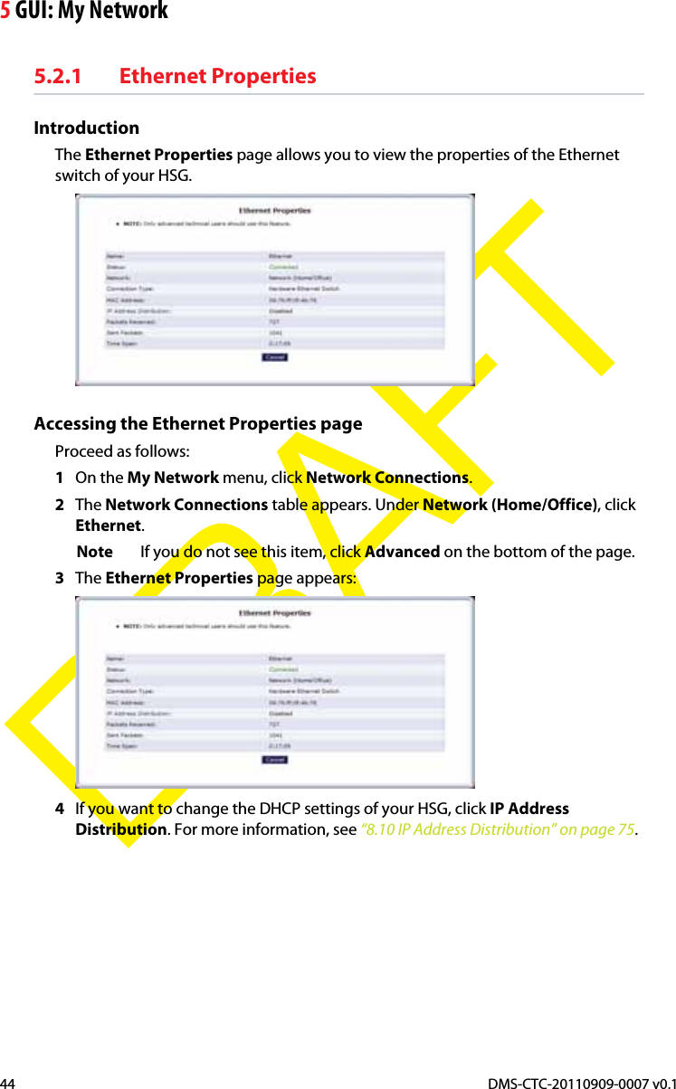 5 GUI: My NetworkDMS-CTC-20110909-0007 v0.144DRAFT5.2.1 Ethernet PropertiesIntroductionThe Ethernet Properties page allows you to view the properties of the Ethernet switch of your HSG.Accessing the Ethernet Properties pageProceed as follows:1On the My Network menu, click Network Connections.2The Network Connections table appears. Under Network (Home/Office), click Ethernet.Note If you do not see this item, click Advanced on the bottom of the page.3The Ethernet Properties page appears:4If you want to change the DHCP settings of your HSG, click IP Address Distribution. For more information, see “8.10 IP Address Distribution” on page 75.