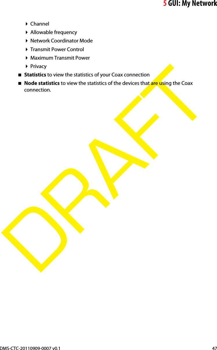 5GUI: My NetworkDMS-CTC-20110909-0007 v0.1 47DRAFTChannelAllowable frequencyNetwork Coordinator ModeTransmit Power ControlMaximum Transmit PowerPrivacyStatistics to view the statistics of your Coax connectionNode statistics to view the statistics of the devices that are using the Coax connection.