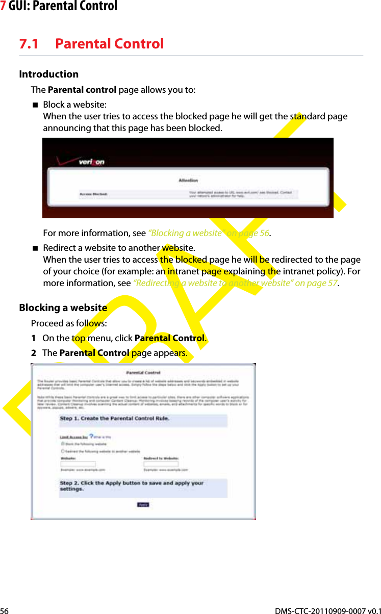 7 GUI: Parental ControlDMS-CTC-20110909-0007 v0.156DRAFT7.1 Parental ControlIntroductionThe Parental control page allows you to:Block a website:When the user tries to access the blocked page he will get the standard page announcing that this page has been blocked.For more information, see “Blocking a website” on page 56.Redirect a website to another website.When the user tries to access the blocked page he will be redirected to the page of your choice (for example: an intranet page explaining the intranet policy). For more information, see “Redirecting a website to another website” on page 57.Blocking a websiteProceed as follows:1On the top menu, click Parental Control.2The Parental Control page appears.