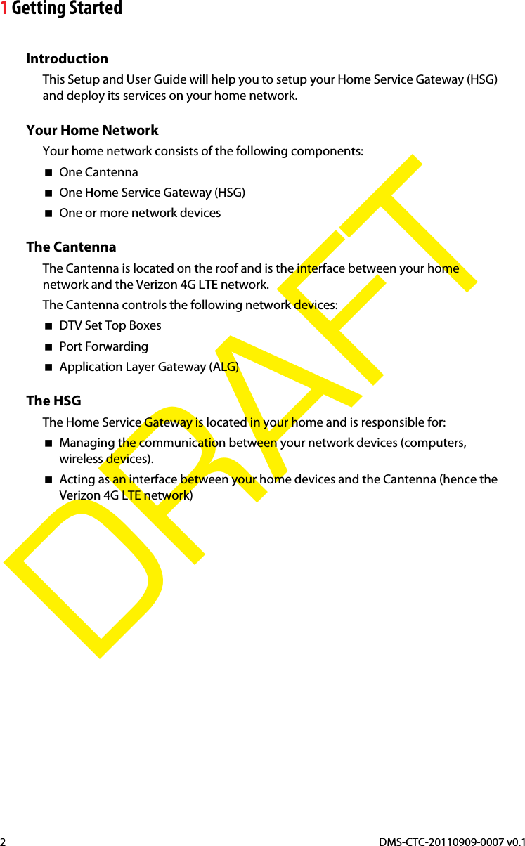 1 Getting StartedDMS-CTC-20110909-0007 v0.12DRAFTIntroductionThis Setup and User Guide will help you to setup your Home Service Gateway (HSG) and deploy its services on your home network.Your Home NetworkYour home network consists of the following components:One CantennaOne Home Service Gateway (HSG)One or more network devicesThe CantennaThe Cantenna is located on the roof and is the interface between your home network and the Verizon 4G LTE network.The Cantenna controls the following network devices: DTV Set Top Boxes Port Forwarding Application Layer Gateway (ALG) The HSGThe Home Service Gateway is located in your home and is responsible for:Managing the communication between your network devices (computers, wireless devices).Acting as an interface between your home devices and the Cantenna (hence the Verizon 4G LTE network)