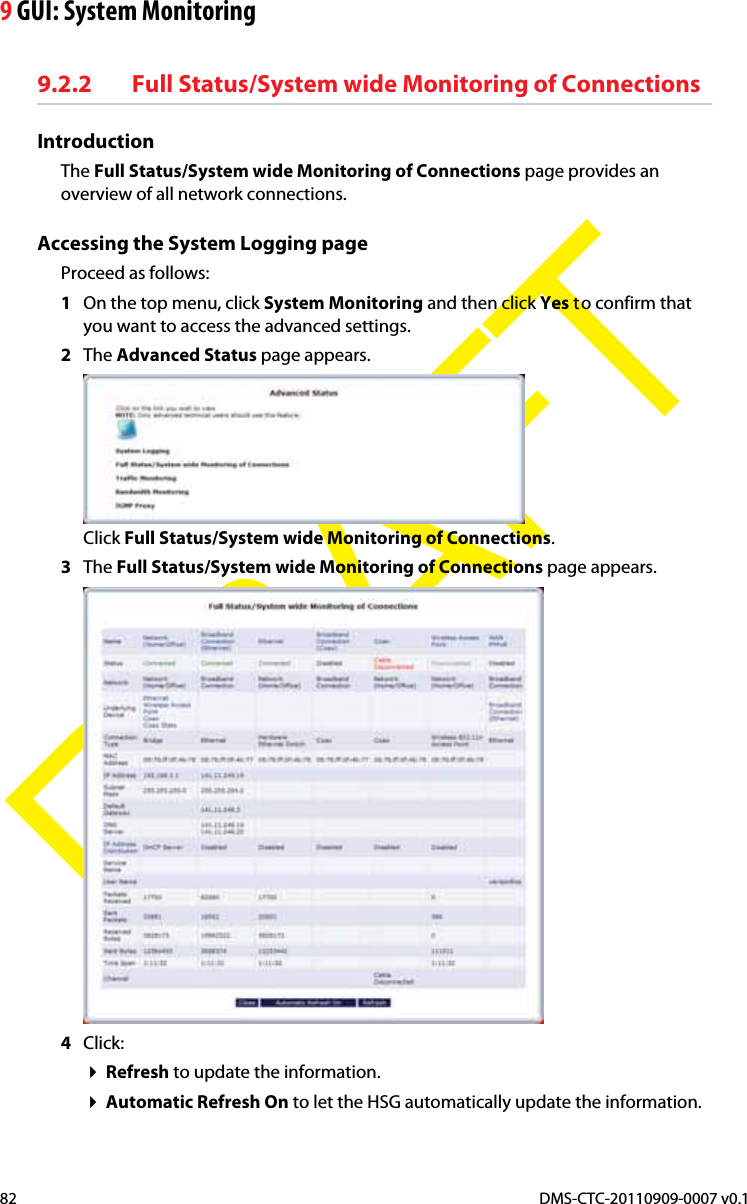 9 GUI: System MonitoringDMS-CTC-20110909-0007 v0.182DRAFT9.2.2 Full Status/System wide Monitoring of ConnectionsIntroductionThe Full Status/System wide Monitoring of Connections page provides an overview of all network connections.Accessing the System Logging pageProceed as follows:1On the top menu, click System Monitoring and then click Yes to confirm that you want to access the advanced settings.2The Advanced Status page appears.Click Full Status/System wide Monitoring of Connections.3The Full Status/System wide Monitoring of Connections page appears.4Click:Refresh to update the information.Automatic Refresh On to let the HSG automatically update the information.