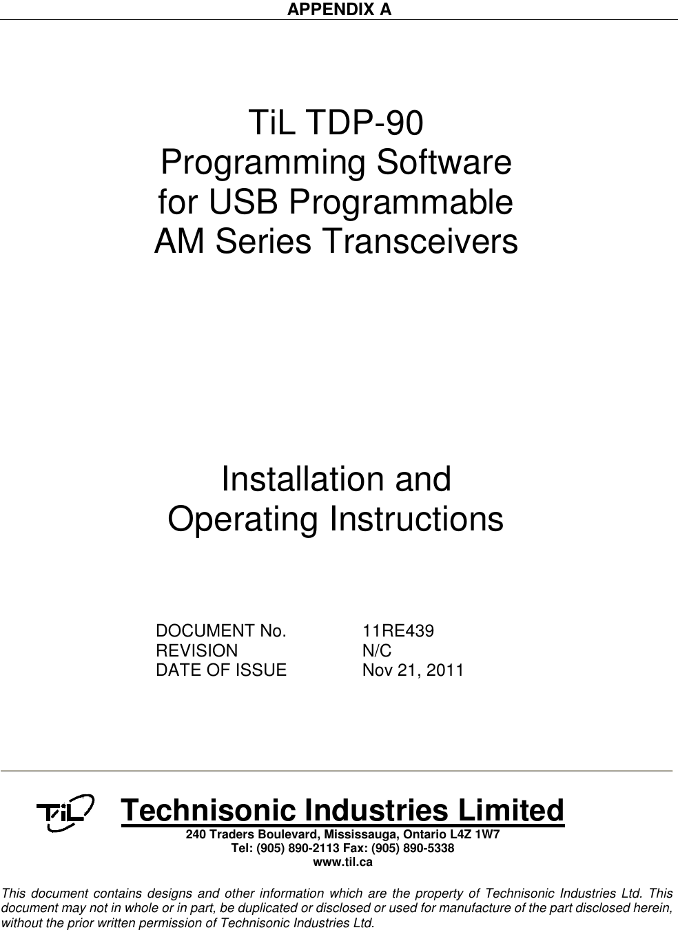    APPENDIX A      TiL TDP-90 Programming Software for USB Programmable AM Series Transceivers             Installation and  Operating Instructions      DOCUMENT No.    11RE439 REVISION      N/C DATE OF ISSUE    Nov 21, 2011         Technisonic Industries Limited 240 Traders Boulevard, Mississauga, Ontario L4Z 1W7  Tel: (905) 890-2113 Fax: (905) 890-5338 www.til.ca   This document  contains designs  and other information  which are the property of Technisonic Industries Ltd. This document may not in whole or in part, be duplicated or disclosed or used for manufacture of the part disclosed herein, without the prior written permission of Technisonic Industries Ltd. 