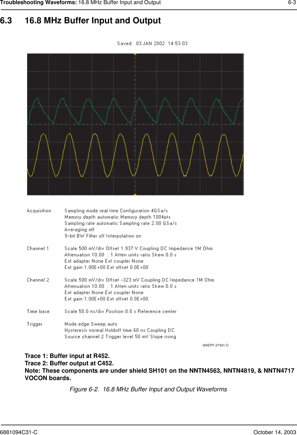 6881094C31-C October 14, 2003Troubleshooting Waveforms: 16.8 MHz Buffer Input and Output 6-36.3 16.8 MHz Buffer Input and OutputTrace 1: Buffer input at R452.Trace 2: Buffer output at C452.Note: These components are under shield SH101 on the NNTN4563, NNTN4819, &amp; NNTN4717 VOCON boards.Figure 6-2.  16.8 MHz Buffer Input and Output WaveformsMAEPF-27491-O