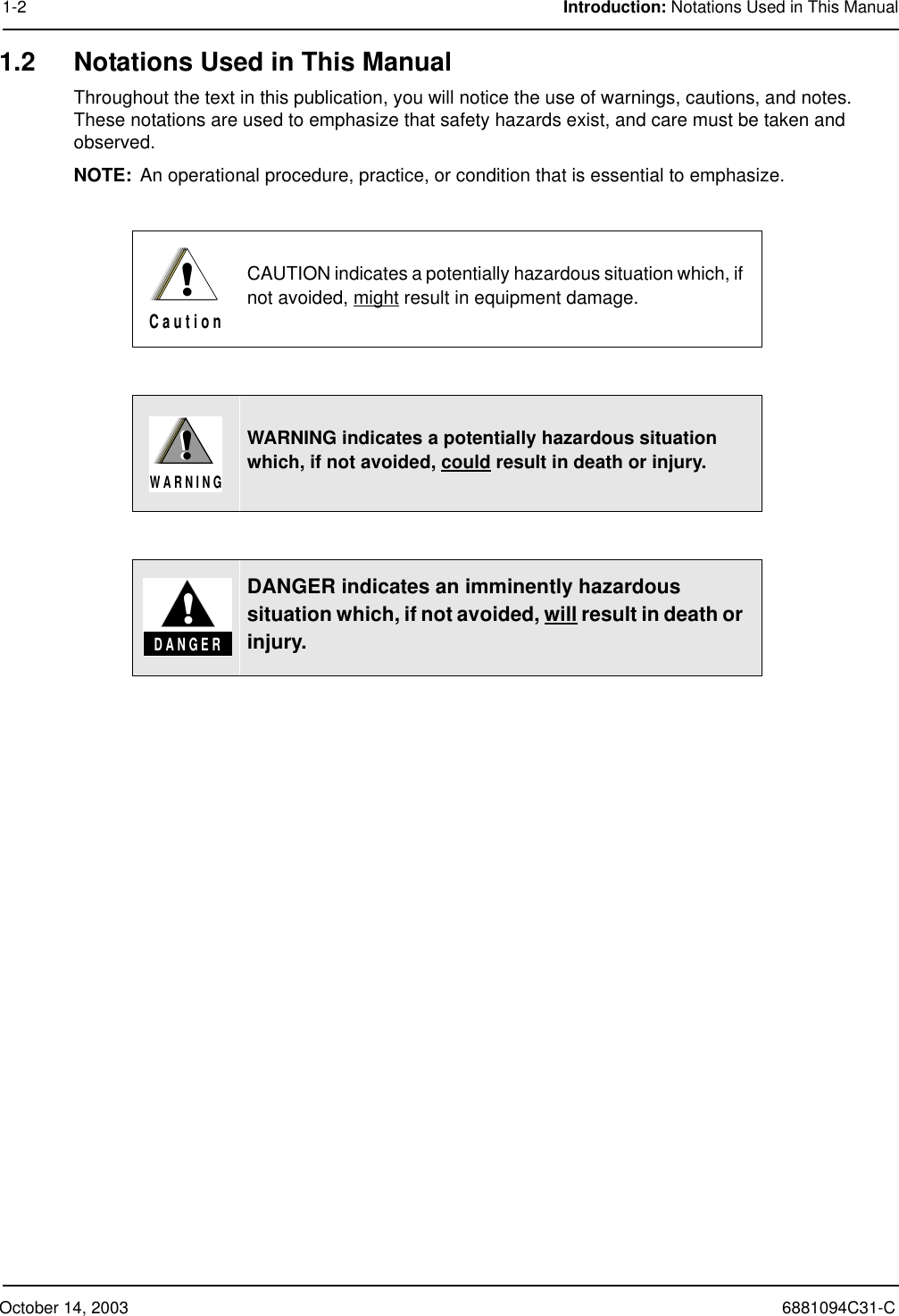 October 14, 2003 6881094C31-C1-2 Introduction: Notations Used in This Manual1.2 Notations Used in This ManualThroughout the text in this publication, you will notice the use of warnings, cautions, and notes. These notations are used to emphasize that safety hazards exist, and care must be taken and observed.NOTE: An operational procedure, practice, or condition that is essential to emphasize.CAUTION indicates a potentially hazardous situation which, if not avoided, might result in equipment damage.WARNING indicates a potentially hazardous situation which, if not avoided, could result in death or injury.DANGER indicates an imminently hazardous situation which, if not avoided, will result in death or injury.!C a u t i o n!W A R N I N G!D A N G E R!