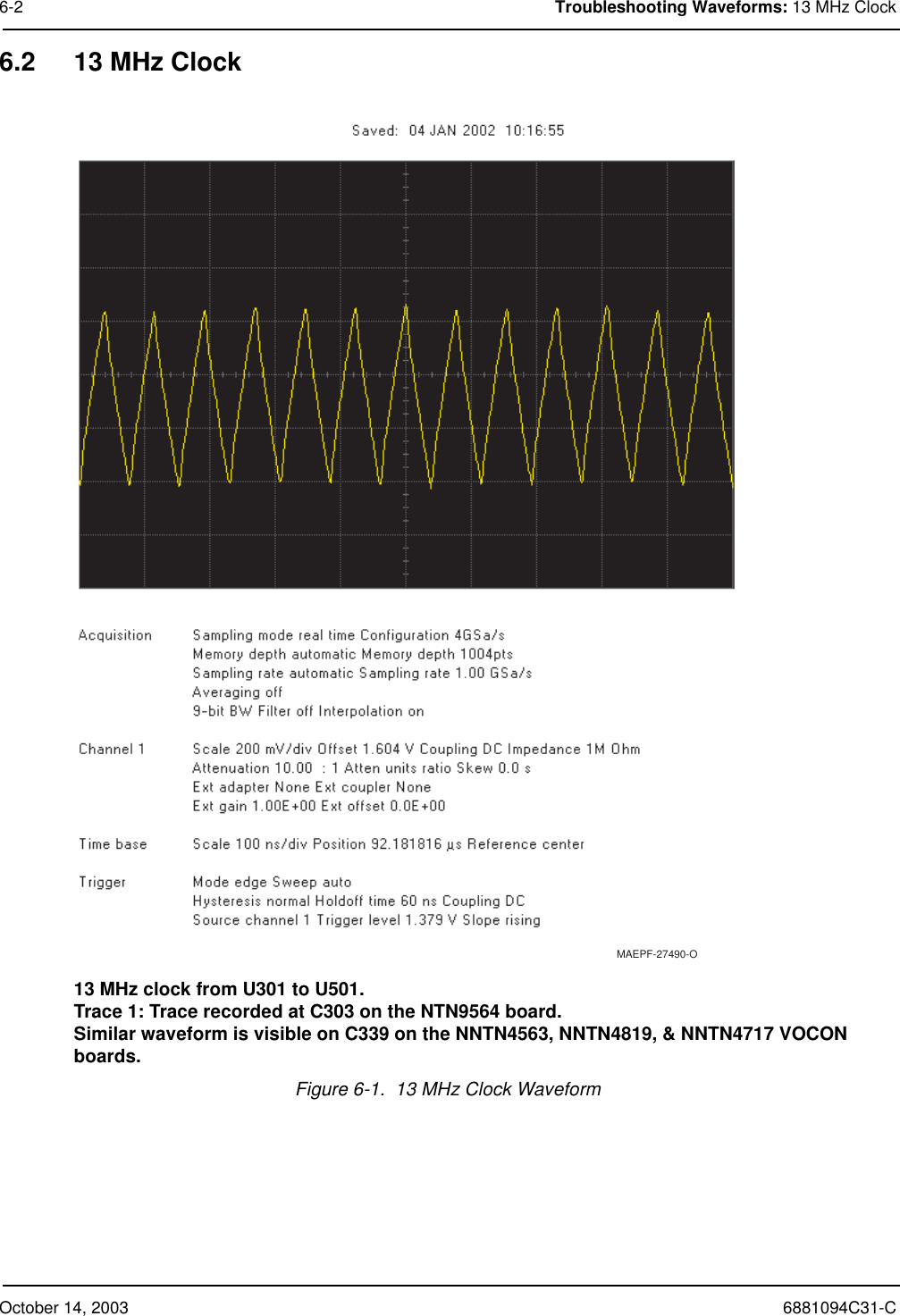 October 14, 2003 6881094C31-C6-2 Troubleshooting Waveforms: 13 MHz Clock6.2 13 MHz Clock13 MHz clock from U301 to U501.Trace 1: Trace recorded at C303 on the NTN9564 board.Similar waveform is visible on C339 on the NNTN4563, NNTN4819, &amp; NNTN4717 VOCON boards.Figure 6-1.  13 MHz Clock WaveformMAEPF-27490-O