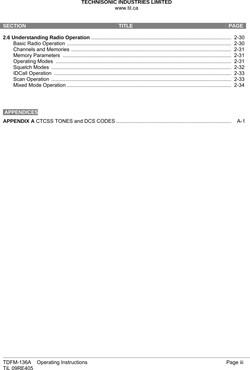 TECHNISONIC INDUSTRIES LIMITED www.til.ca   TDFM-136A    Operating Instructions        Page iii TiL 09RE405   SECTION  TITLE   PAGE 2.6 Understanding Radio Operation ..................................................................................................  2-30 Basic Radio Operation ...................................................................................................................  2-30 Channels and Memories ................................................................................................................  2-31 Memory Parameters  ......................................................................................................................  2-31 Operating Modes ...........................................................................................................................  2-31 Squelch Modes ..............................................................................................................................  2-32 IDCall Operation ............................................................................................................................  2-33 Scan Operation ..............................................................................................................................  2-33 Mixed Mode Operation ...................................................................................................................  2-34     APPENDICES APPENDIX A CTCSS TONES and DCS CODES.................................................................................    A-1      