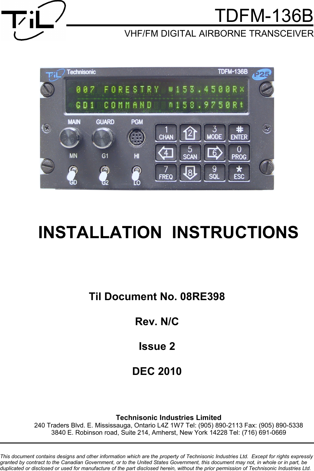                                                                                             TDFM-136B          VHF/FM DIGITAL AIRBORNE TRANSCEIVERINSTALLATION  INSTRUCTIONSTil Document No. 08RE398Rev. N/CIssue 2DEC 2010Technisonic Industries Limited240 Traders Blvd. E. Mississauga, Ontario L4Z 1W7 Tel: (905) 890-2113 Fax: (905) 890-53383840 E. Robinson road, Suite 214, Amherst, New York 14228 Tel: (716) 691-0669This document contains designs and other information which are the property of Technisonic Industries Ltd.  Except for rights expressly  granted by contract to the Canadian Government, or to the United States Government, this document may not, in whole or in part, be  duplicated or disclosed or used for manufacture of the part disclosed herein, without the prior permission of Technisonic Industries Ltd.
