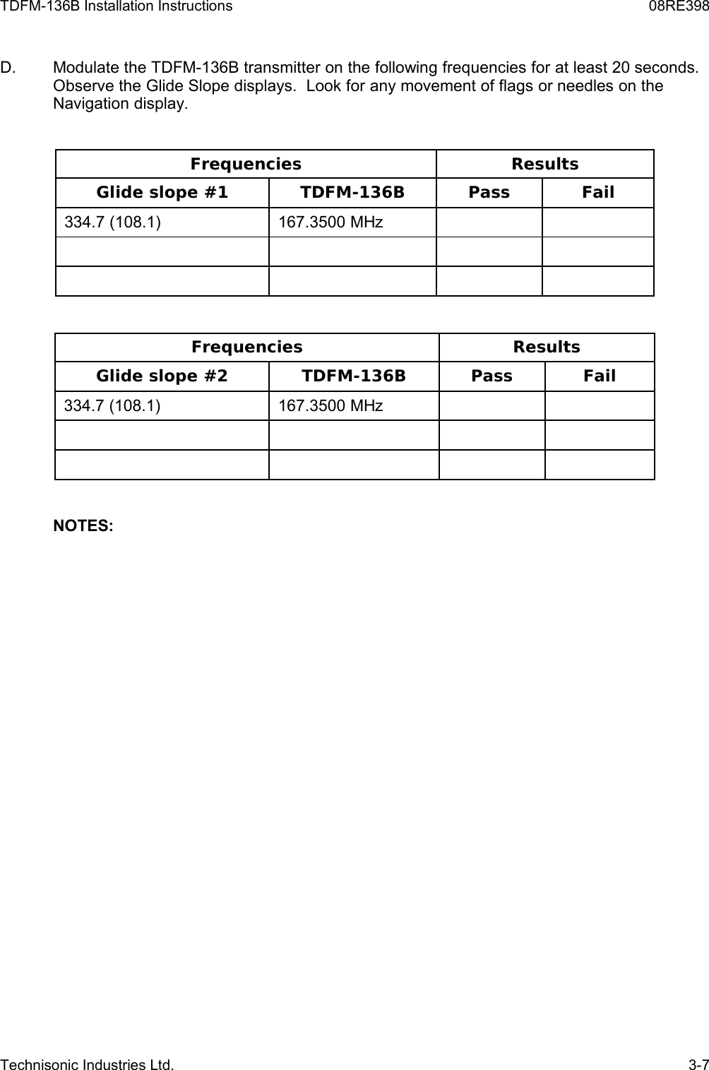 TDFM-136B Installation Instructions 08RE398D. Modulate the TDFM-136B transmitter on the following frequencies for at least 20 seconds. Observe the Glide Slope displays.  Look for any movement of flags or needles on the Navigation display.Frequencies ResultsGlide slope #1 TDFM-136B Pass Fail334.7 (108.1)  167.3500 MHzFrequencies ResultsGlide slope #2 TDFM-136B Pass Fail334.7 (108.1)  167.3500 MHzNOTES:Technisonic Industries Ltd. 3-7