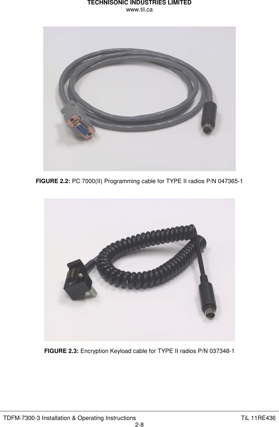 TECHNISONIC INDUSTRIES LIMITED www.til.ca   TDFM-7300-3 Installation &amp; Operating Instructions  TiL 11RE436 2-8    FIGURE 2.2: PC 7000(II) Programming cable for TYPE II radios P/N 047365-1     FIGURE 2.3: Encryption Keyload cable for TYPE II radios P/N 037348-1       