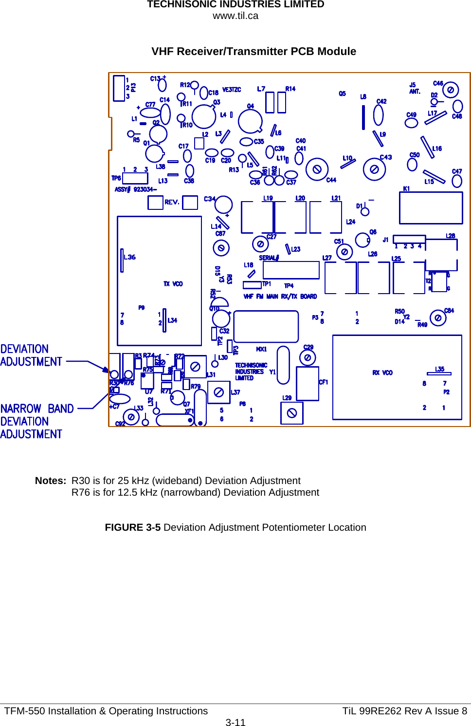 TECHNISONIC INDUSTRIES LIMITED www.til.ca   TFM-550 Installation &amp; Operating Instructions  TiL 99RE262 Rev A Issue 83-11  VHF Receiver/Transmitter PCB Module      Notes:  R30 is for 25 kHz (wideband) Deviation Adjustment R76 is for 12.5 kHz (narrowband) Deviation Adjustment   FIGURE 3-5 Deviation Adjustment Potentiometer Location            
