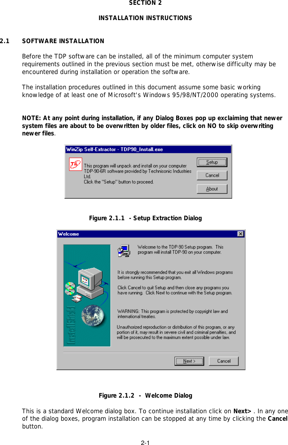 2-1SECTION 2INSTALLATION INSTRUCTIONS2.1 SOFTWARE INSTALLATIONBefore the TDP software can be installed, all of the minimum computer systemrequirements outlined in the previous section must be met, otherwise difficulty may beencountered during installation or operation the software.The installation procedures outlined in this document assume some basic workingknowledge of at least one of Microsoft&apos;s Windows 95/98/NT/2000 operating systems.NOTE: At any point during installation, if any Dialog Boxes pop up exclaiming that newersystem files are about to be overwritten by older files, click on NO to skip overwritingnewer files.Figure 2.1.1  - Setup Extraction DialogFigure 2.1.2  -  Welcome DialogThis is a standard Welcome dialog box. To continue installation click on Next&gt;. In any oneof the dialog boxes, program installation can be stopped at any time by clicking the Cancelbutton.