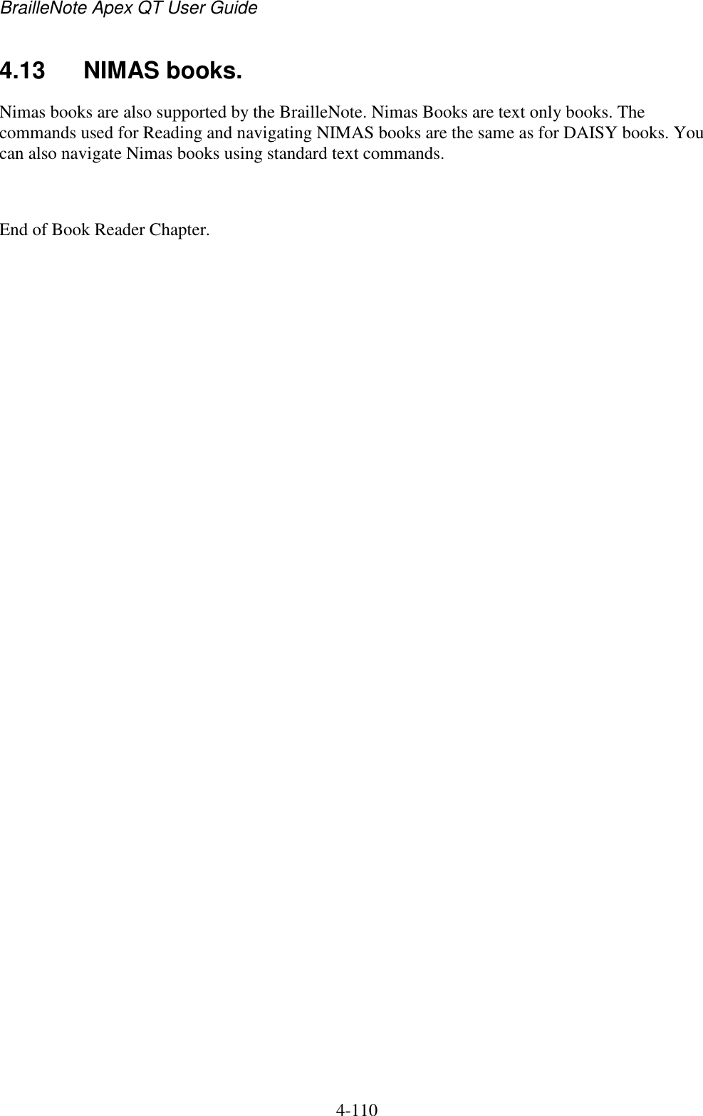 BrailleNote Apex QT User Guide  4-110   4.13  NIMAS books. Nimas books are also supported by the BrailleNote. Nimas Books are text only books. The commands used for Reading and navigating NIMAS books are the same as for DAISY books. You can also navigate Nimas books using standard text commands.  End of Book Reader Chapter.  