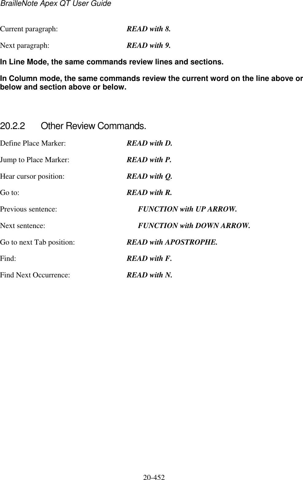 BrailleNote Apex QT User Guide  20-452   Current paragraph:  READ with 8. Next paragraph:  READ with 9. In Line Mode, the same commands review lines and sections. In Column mode, the same commands review the current word on the line above or below and section above or below.   20.2.2  Other Review Commands. Define Place Marker:  READ with D. Jump to Place Marker:  READ with P. Hear cursor position:  READ with Q. Go to:  READ with R. Previous sentence:    FUNCTION with UP ARROW. Next sentence:    FUNCTION with DOWN ARROW. Go to next Tab position:  READ with APOSTROPHE. Find:  READ with F. Find Next Occurrence: READ with N.   