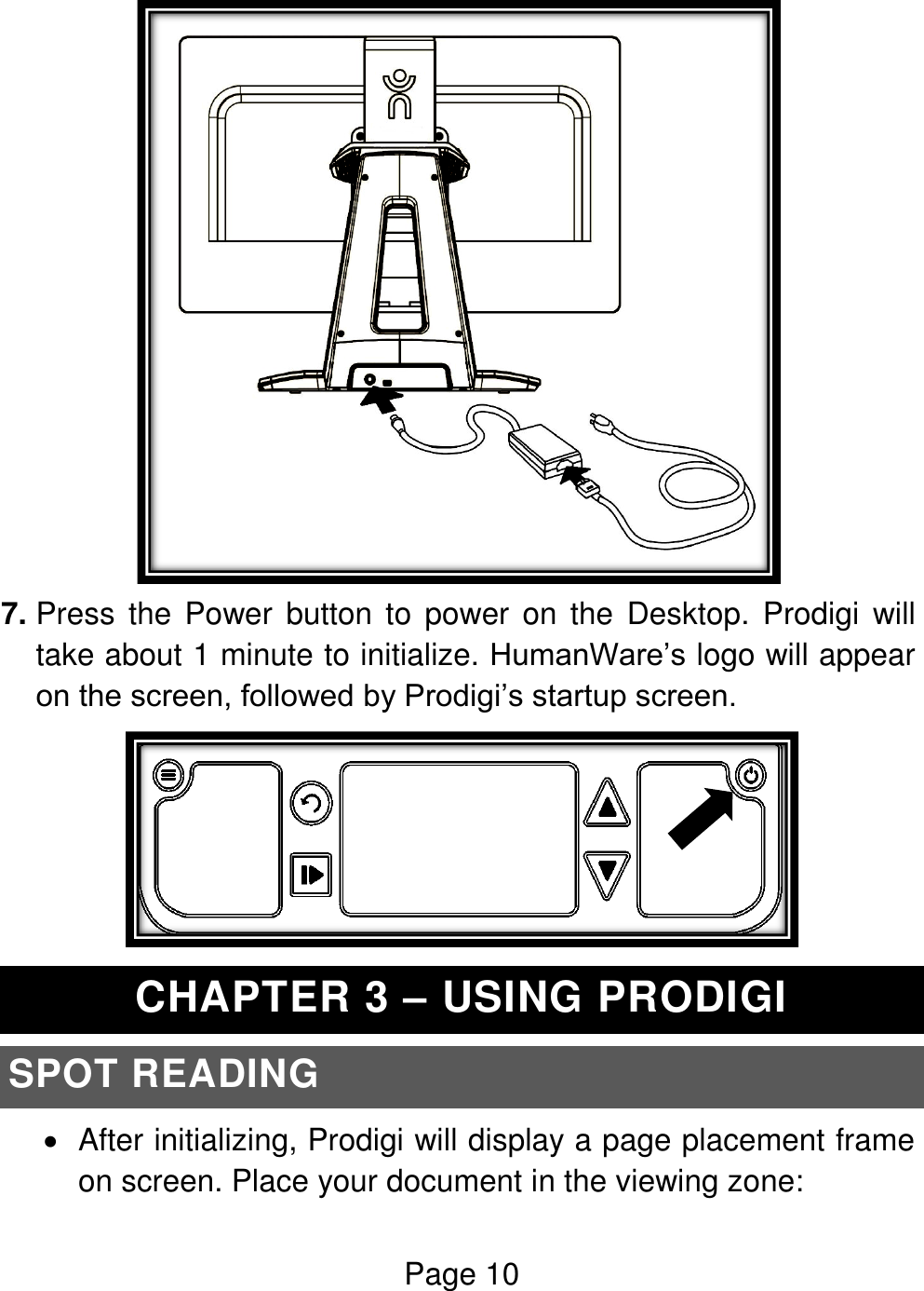 Page 10   7. Press  the  Power  button to  power on the  Desktop. Prodigi  will take about 1 minute to initialize. HumanWare’s logo will appear on the screen, followed by Prodigi’s startup screen.  CHAPTER 3 – USING PRODIGI SPOT READING   After initializing, Prodigi will display a page placement frame on screen. Place your document in the viewing zone: 