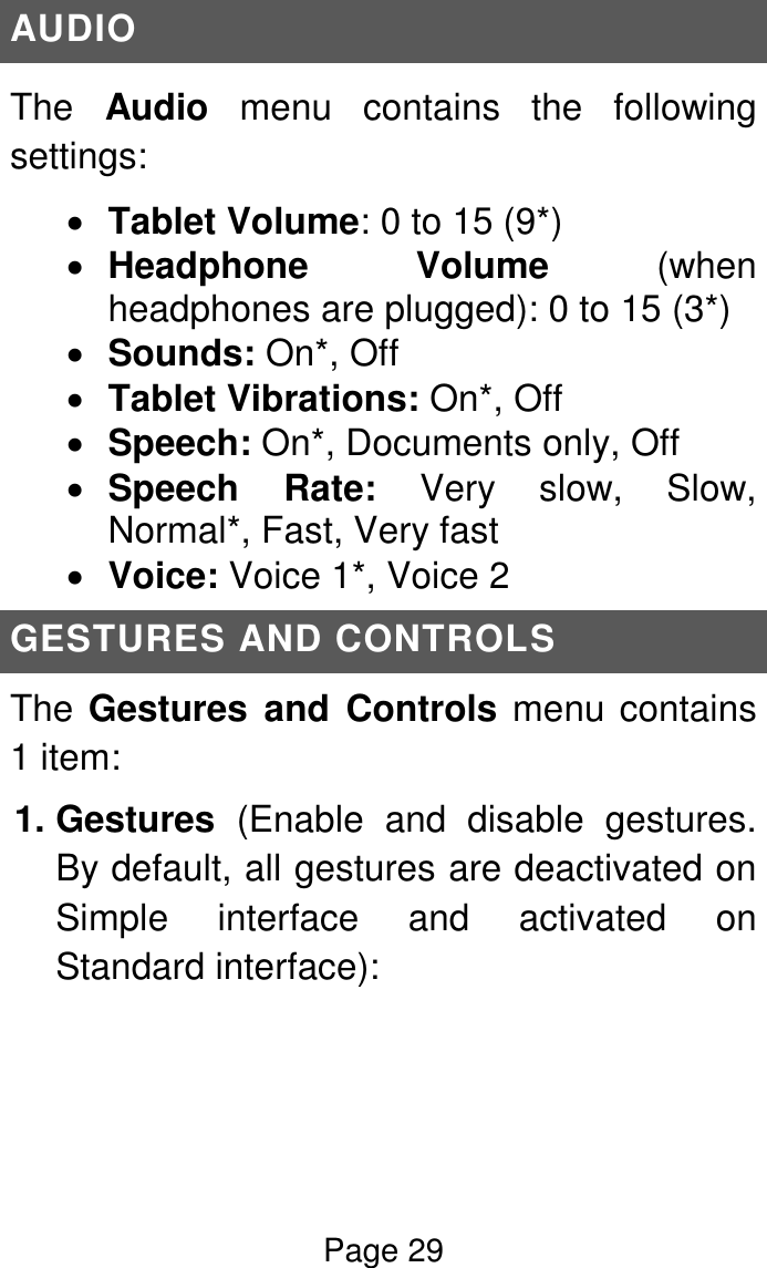 Page 29  AUDIO The  Audio  menu  contains  the  following settings:  Tablet Volume: 0 to 15 (9*)  Headphone  Volume  (when headphones are plugged): 0 to 15 (3*)  Sounds: On*, Off  Tablet Vibrations: On*, Off  Speech: On*, Documents only, Off  Speech  Rate:  Very  slow,  Slow, Normal*, Fast, Very fast  Voice: Voice 1*, Voice 2 GESTURES AND CONTROLS The Gestures  and  Controls menu contains 1 item:  1. Gestures  (Enable  and  disable  gestures. By default, all gestures are deactivated on Simple  interface  and  activated  on Standard interface):   