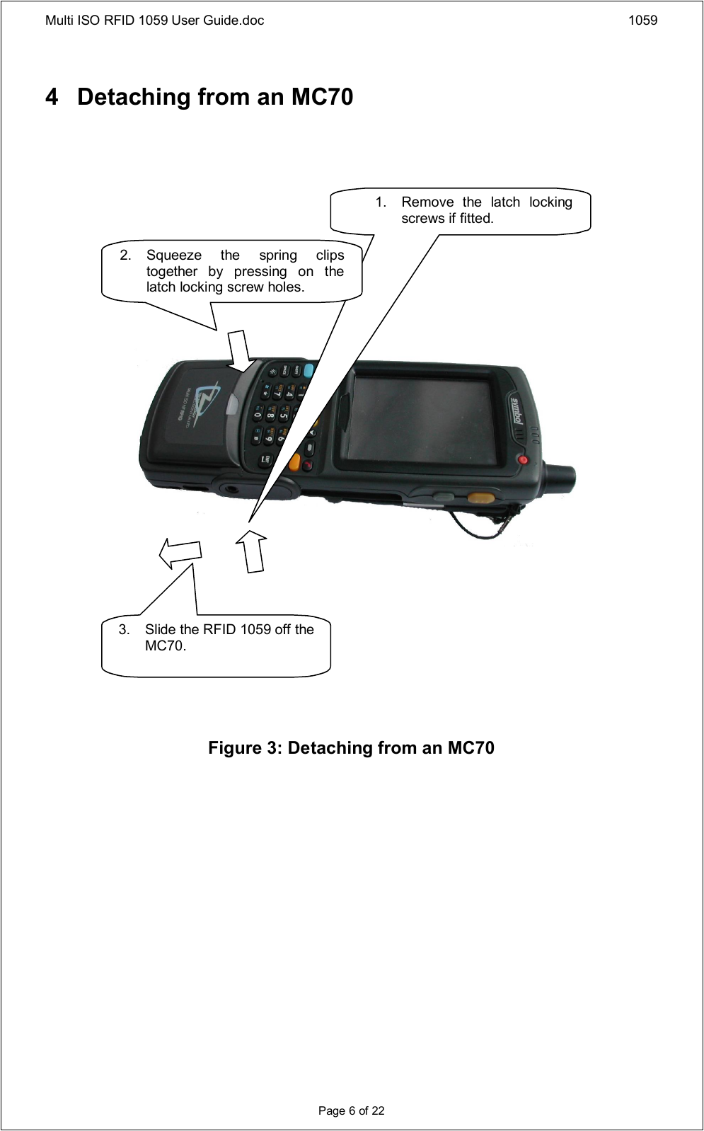 Multi ISO RFID 1059 User Guide.doc 1059Page 6 of 224 Detaching from an MC70Figure 3: Detaching from an MC701. Remove  the  latch  locking screws if fitted.2.Squeeze  the  spring  clips together  by  pressing  on  the latch locking screw holes.3.Slide the RFID 1059 off the MC70.