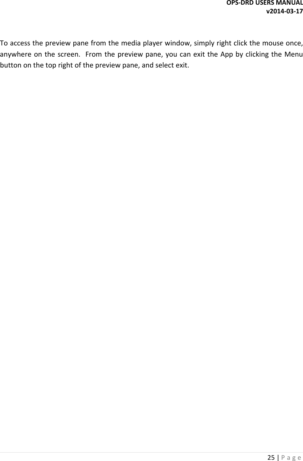 OPS-DRD USERS MANUAL v2014-03-17 25 | P a g e    To access the preview pane from the media player window, simply right click the mouse once, anywhere on  the screen.  From the preview pane, you can exit the App by clicking  the Menu button on the top right of the preview pane, and select exit.       