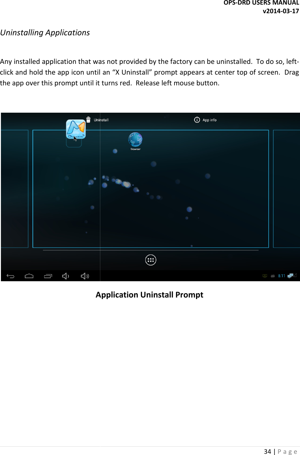  Uninstalling Applications  Any installed application that was not provided by the factory can be click and hold the app icon until an &ldquo;X Uninstall&rdquo; prompt appears at center top of screen.  Drag the app over this prompt until it turns red.  Release left m Application    OPS-DRD USERS MANUALAny installed application that was not provided by the factory can be uninstalledclick and hold the app icon until an &ldquo;X Uninstall&rdquo; prompt appears at center top of screen.  Drag the app over this prompt until it turns red.  Release left mouse button.   Application Uninstall Prompt DRD USERS MANUAL v2014-03-17 34 | P a g e  uninstalled.  To do so, left-click and hold the app icon until an &ldquo;X Uninstall&rdquo; prompt appears at center top of screen.  Drag  