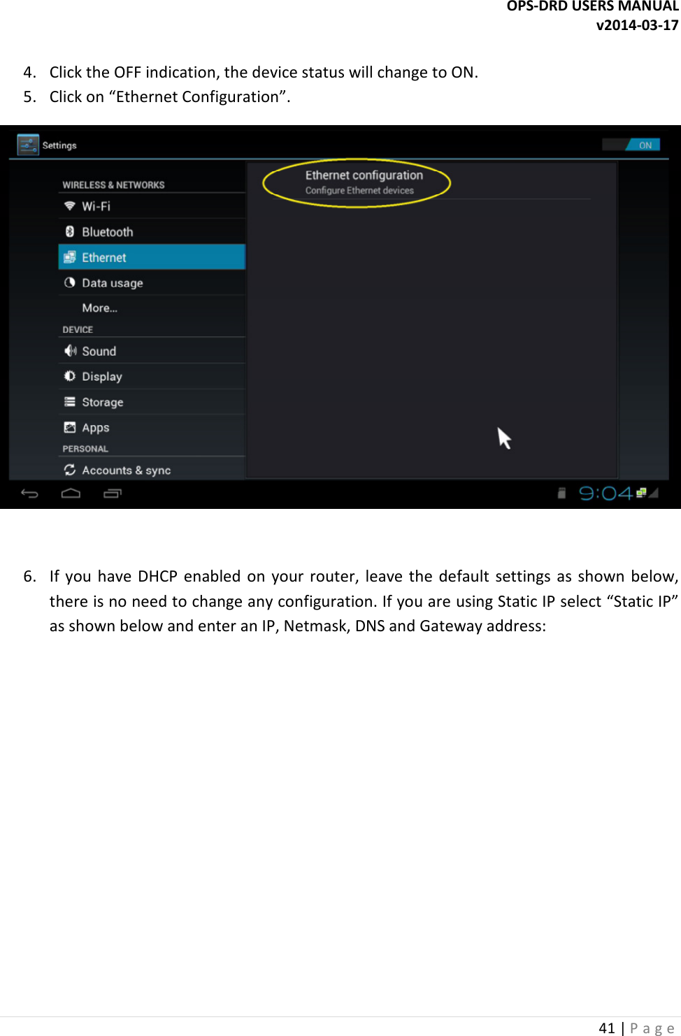 OPS-DRD USERS MANUAL v2014-03-17 41 | P a g e   4. Click the OFF indication, the device status will change to ON. 5. Click on &ldquo;Ethernet Configuration&rdquo;.   6. If  you  have  DHCP  enabled  on  your  router,  leave the  default  settings as  shown  below, there is no need to change any configuration. If you are using Static IP select &ldquo;Static IP&rdquo; as shown below and enter an IP, Netmask, DNS and Gateway address: 