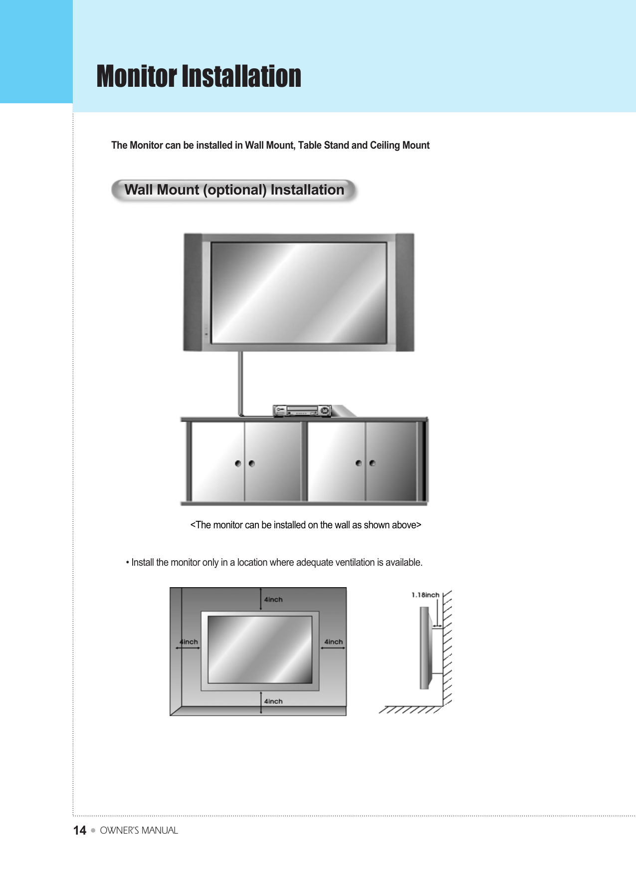 Monitor InstallationOWNER&apos;S MANUAL14Wall Mount (optional) InstallationThe Monitor can be installed in Wall Mount, Table Stand and Ceiling Mount• Install the monitor only in a location where adequate ventilation is available.&lt;The monitor can be installed on the wall as shown above&gt;