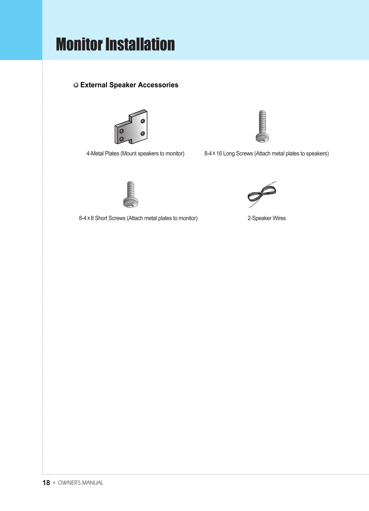 Monitor InstallationOWNER&apos;S MANUAL18External Speaker Accessories4-Metal Plates (Mount speakers to monitor) 8-4x16 Long Screws (Attach metal plates to speakers)8-4x8 Short Screws (Attach metal plates to monitor) 2-Speaker Wires