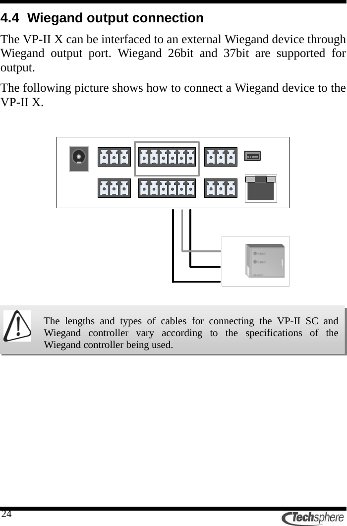   244.4  Wiegand output connection The VP-II X can be interfaced to an external Wiegand device through Wiegand output port. Wiegand 26bit and 37bit are supported for output. The following picture shows how to connect a Wiegand device to the VP-II X.     The lengths and types of cables for connecting the VP-II SC and Wiegand controller vary according to the specifications of the Wiegand controller being used.