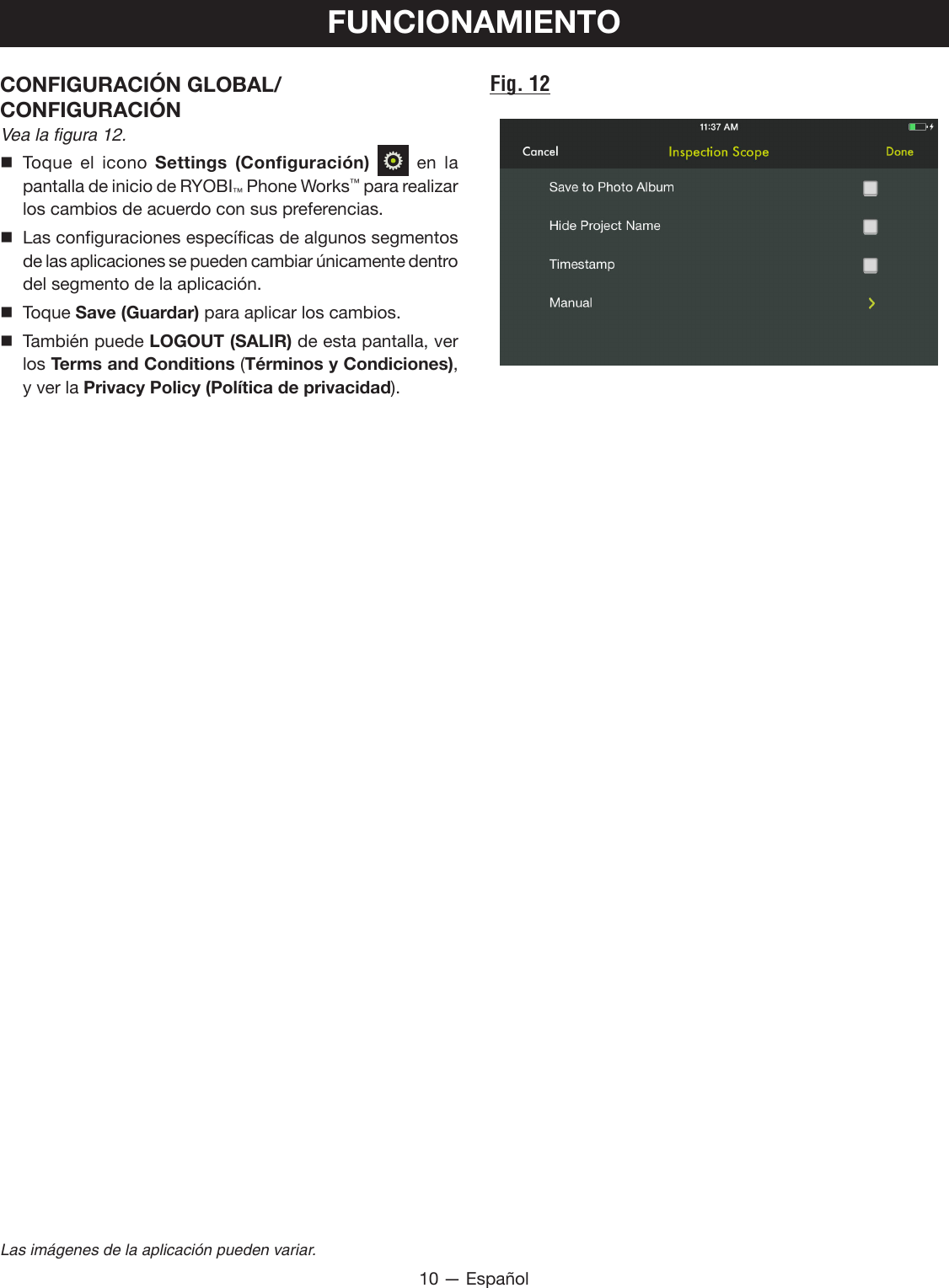 10 — EspañolLas imágenes de la aplicación pueden variar.CONFIGURACIÓN GLOBAL/CONFIGURACIÓN Vea la figura 12. Toque el icono Settings (Configuración)   en la pantalla de inicio de RYOBI™ Phone Works™ para realizar los cambios de acuerdo con sus preferencias. Las configuraciones específicas de algunos segmentos de las aplicaciones se pueden cambiar únicamente dentro del segmento de la aplicación.  Toque Save (Guardar) para aplicar los cambios. También puede LOGOUT (SALIR) de esta pantalla, ver los Terms and Conditions (Términos y Condiciones), y ver la Privacy Policy (Política de privacidad).FUNCIONAMIENTOFig. 12