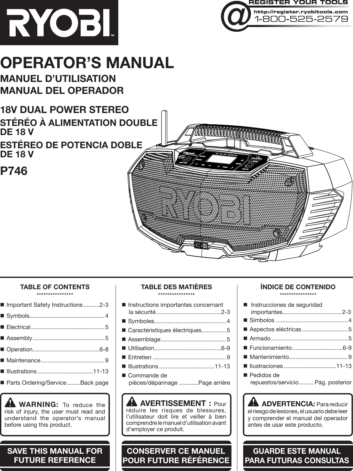 OPERATOR’S MANUALMANUEL D’UTILISATIONMANUAL DEL OPERADOR18V DUAL POWER STEREOSTÉRÉO À ALIMENTATION DOUBLE  DE 18 VESTÉREO DE POTENCIA DOBLE  DE 18 VP746WARNING: To reduce the risk of injury, the user must read and understand the operator’s manual before using this product.SAVE THIS MANUAL FOR FUTURE REFERENCEADVERTENCIA: Para reducir el riesgo de lesiones, el usuario debe leer y comprender el manual del operador antes de usar este producto. AVERTISSEMENT : Pour réduire les risques de blessures, l’utilisateur doit lire et veiller à bien comprendre le manuel d’utilisation avant d’employer ce produit.GUARDE ESTE MANUAL PARA FUTURAS CONSULTASCONSERVER CE MANUEL POUR FUTURE RÉFÉRENCETABLE OF CONTENTS**************** Important Safety Instructions ..........2-3 Symbols ..............................................4 Electrical ............................................. 5 Assembly ............................................ 5 Operation .........................................6-8 Maintenance ....................................... 9 Illustrations ..................................11-13 Parts Ordering/Service ........Back pageTABLE DES MATIÈRES**************** Instructions importantes concernant la sécurité ........................................2-3 Symboles ............................................4 Caractéristiques électriques ...............5 Assemblage ........................................5 Utilisation .........................................6-9 Entretien .............................................9 Illustrations ..................................11-13 Commande de  pièces/dépannage ............Page arrièreÍNDICE DE CONTENIDO****************  Instrucciones de seguridad  importantes.................................... 2-3 Símbolos ............................................4 Aspectos eléctricas ............................5 Armado ............................................... 5 Funcionamiento ...............................6-9 Mantenimiento ....................................9 Ilustraciones ................................11-13 Pedidos de  repuestos/servicio ......... Pág. posterior