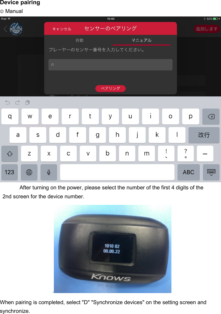 Device pairing ②Manual  After turning on the power, please select the number of the first 4 digits of the   2nd screen for the device number. . When pairing is completed, select "D" "Synchronize devices" on the setting screen and synchronize.   