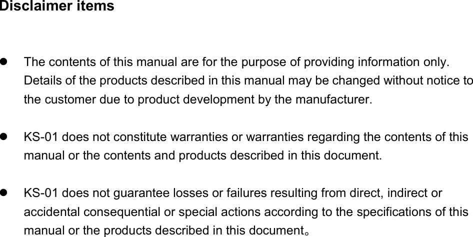 Disclaimer items    The contents of this manual are for the purpose of providing information only. Details of the products described in this manual may be changed without notice to the customer due to product development by the manufacturer.    KS-01 does not constitute warranties or warranties regarding the contents of this manual or the contents and products described in this document.    KS-01 does not guarantee losses or failures resulting from direct, indirect or accidental consequential or special actions according to the specifications of this manual or the products described in this document。                          
